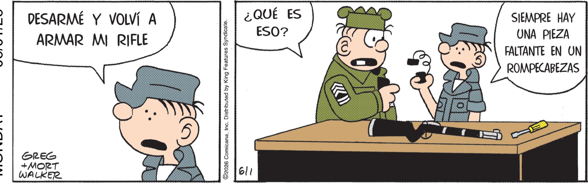Photo caption OCR: DESARMÉ Y VOLVÍ A ARMAR MI RIFLE GREG +MORT WALKER ©2026 ComicanaInc. Distributed by King Features Syndicate. 6/1 ¿QUÉ ES ESO? SIEMPRE HAY UNA PIEZA FALTANTE EN UN ROMPECABEZAS DESARMÉ Y VOLVÍ A ARMAR MI RIFLE GREG + MORT WALKER © 2026 ComicanaInc. Distributed by King Features Syndicate . 6/1 ¿ QUÉ ES ESO ? SIEMPRE HAY UNA PIEZA FALTANTE EN UN ROMPECABEZAS