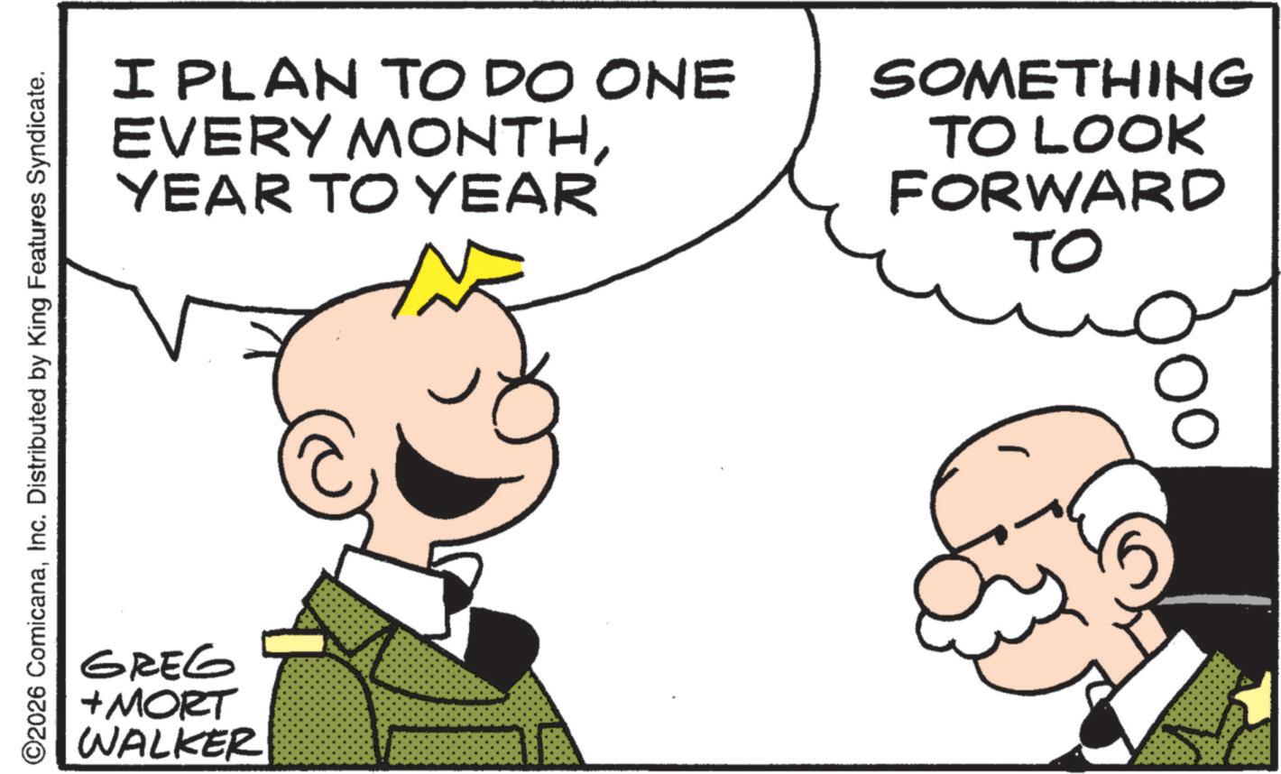 Fictional character OCR: ©2026 ComicanaInc. Distributed by King Features Syndicate. GREG +MORT WALKER I PLAN TO DO ONE EVERY MONTHYEAR TO YEAR SOMETHING TO LOOK FORWARD TO © 2026 ComicanaInc. Distributed by King Features Syndicate . GREG + MORT WALKER I PLAN TO DO ONE EVERY MONTHYEAR TO YEAR SOMETHING TO LOOK FORWARD TO