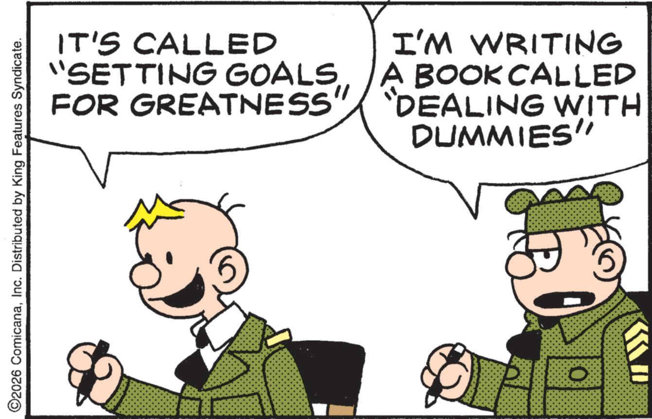 Photo caption OCR: ©2026 ComicanaInc. Distributed by King Features Syndicate. IT'S CALLED I'M WRITING “SETTING GOALS. A BOOK CALLED FOR GREATNESS" "DEALING WITH DUMMIES" 0 © 2026 ComicanaInc. Distributed by King Features Syndicate . IT'S CALLED I'M WRITING “ SETTING GOALS . A BOOK CALLED FOR GREATNESS " " DEALING WITH DUMMIES " 0