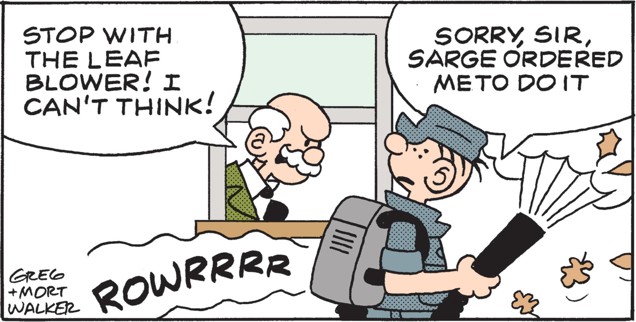 Animated cartoon OCR: STOP WITH THE LEAF BLOWER! I CAN'T THINK! SORRYSARGE ORDERED METO DO IT GREG +MORT WALKER ROWRRRR STOP WITH THE LEAF BLOWER ! I CAN'T THINK ! SORRYSARGE ORDERED METO DO IT GREG + MORT WALKER ROWRRRR