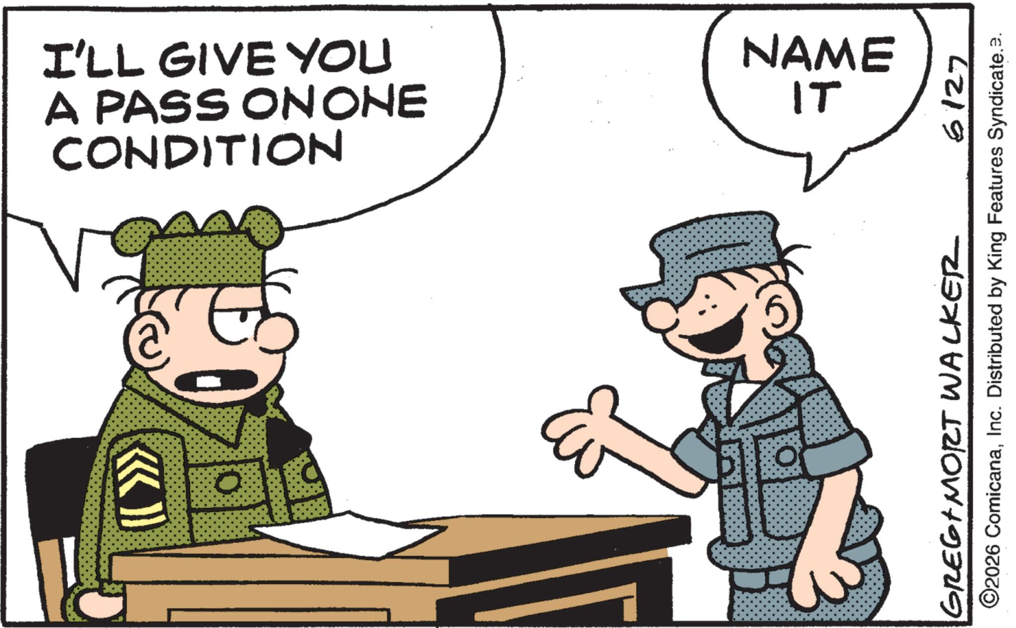 Animated cartoon OCR: CONDITION A PASS ON ONE I'LL GIVE YOU NAME IT GREGAMORT WALKER 6127 ©2026 ComicanaInc. Distributed by King Features Syndicate.e. CONDITION A PASS ON ONE I'LL GIVE YOU NAME IT GREGAMORT WALKER 6127 © 2026 ComicanaInc. Distributed by King Features Syndicate.e .