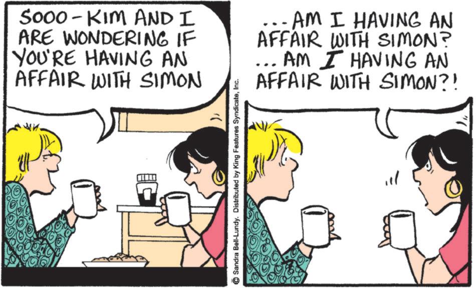 Mug OCR: S000 - KIM AND I ARE WONDERING IF YOU'RE HAVING AN AFFAIR WITH SIMON ... AM I HAVING AN AFFAIR WITH SIMON? AM I HAVING AN AFFAIR WITH SIMON?! ?? Sandra Bell-Lundy. Distributed by King Features SyndicateInc. " S000 - KIM AND I ARE WONDERING IF YOU'RE HAVING AN AFFAIR WITH SIMON ... AM I HAVING AN AFFAIR WITH SIMON ? AM I HAVING AN AFFAIR WITH SIMON ?! ?? Sandra Bell - Lundy . Distributed by King Features SyndicateInc. "