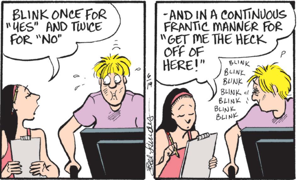 Comic book OCR: BLINK ONCE FOR "YES" AND TWICE FOR "NO" -AND IN A CONTINUOUS FRANTIC MANNER FOR "GET ME THE HECK OFF OF HERE!" BLINK BLINK 315 Bel-Lundes. BLINK BLINK" BLINK" BLINK BLINK BLINK ONCE FOR " YES " AND TWICE FOR " NO " -AND IN A CONTINUOUS FRANTIC MANNER FOR " GET ME THE HECK OFF OF HERE ! " BLINK BLINK 315 Bel - Lundes . BLINK BLINK " BLINK " BLINK BLINK
