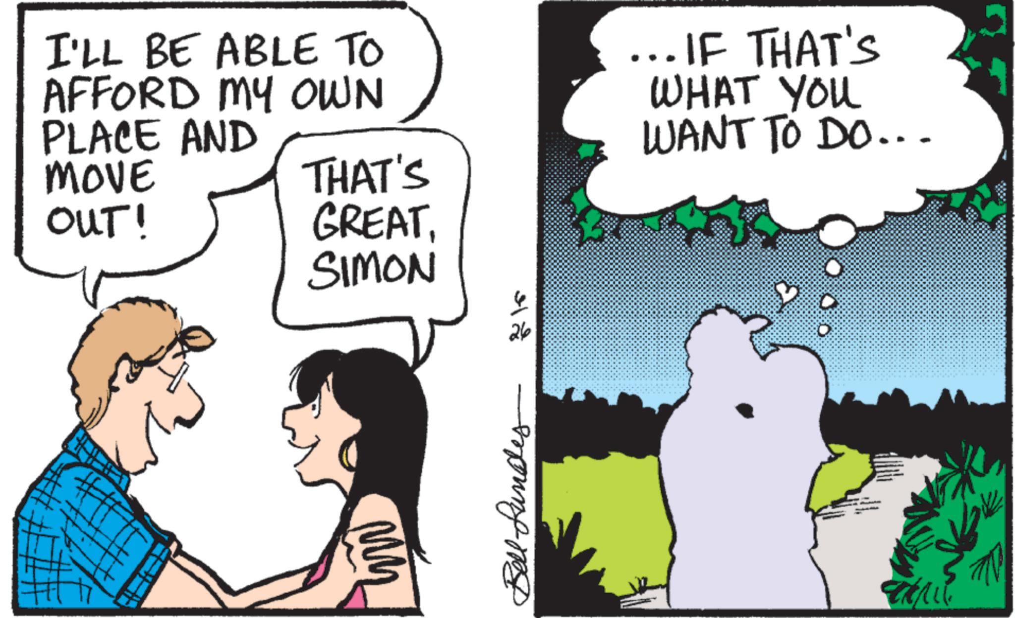 Animated cartoon OCR: I'LL BE ABLE TO AFFORD MY OWN PLACE AND ... IF THAT'S WHAT YOU WANT TO DO... MOVE OUT! THAT'S GREAT. SIMON 26 Bell und ? ? I'LL BE ABLE TO AFFORD MY OWN PLACE AND ... IF THAT'S WHAT YOU WANT TO DO ... MOVE OUT ! THAT'S GREAT . SIMON 26 Bell und ? ?