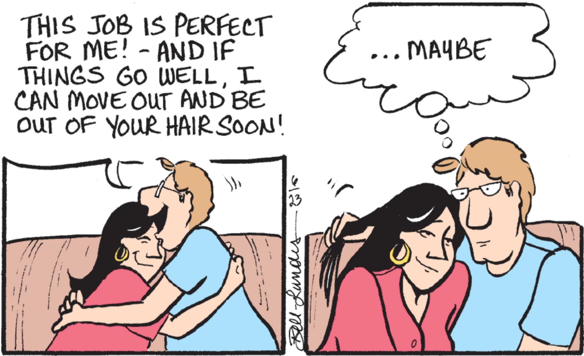 Photo caption OCR: THIS JOB IS PERFECT FOR ME! - AND IF THINGS GO WELLI CAN MOVE OUT AND BE OUT OF YOUR HAIR SOON! MAYBE ? 23 +18- 0 THIS JOB IS PERFECT FOR ME ! - AND IF THINGS GO WELLI CAN MOVE OUT AND BE OUT OF YOUR HAIR SOON ! MAYBE ? 23 + 18- 0