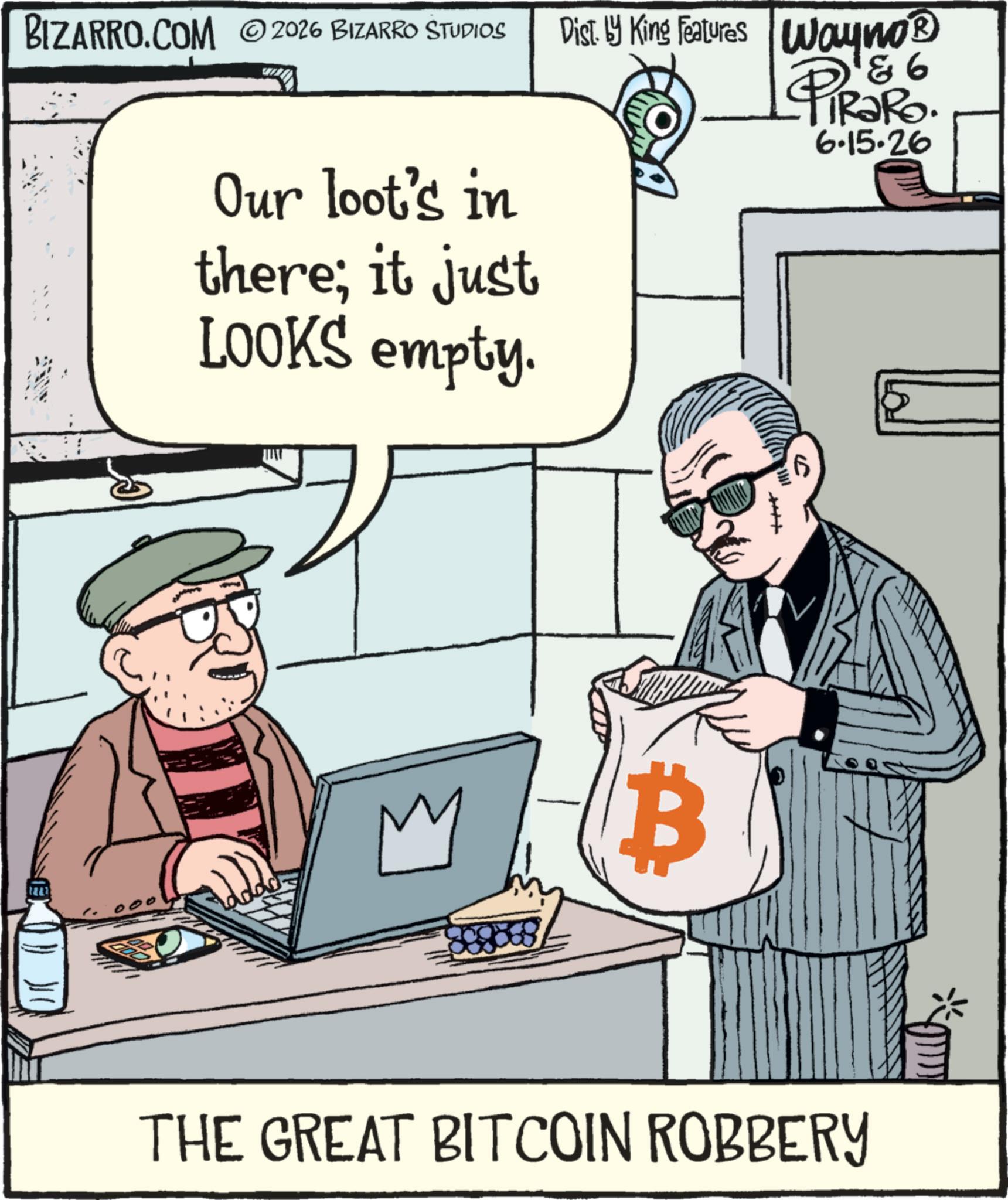 Photo caption OCR: BIZARRO.COM 2026 BIZARRO ŠTUDIOS Our loot's in there; it just LOOKS empty. Dist. by King Features Wayno® 8 6 -TiRaRo. 6.15.26 B THE GREAT BITCOIN ROBBERY BIZARRO.COM 2026 BIZARRO ŠTUDIOS Our loot's in there ; it just LOOKS empty . Dist . by King Features Wayno® 8 6 -TiRaRo . 6.15.26 B THE GREAT BITCOIN ROBBERY