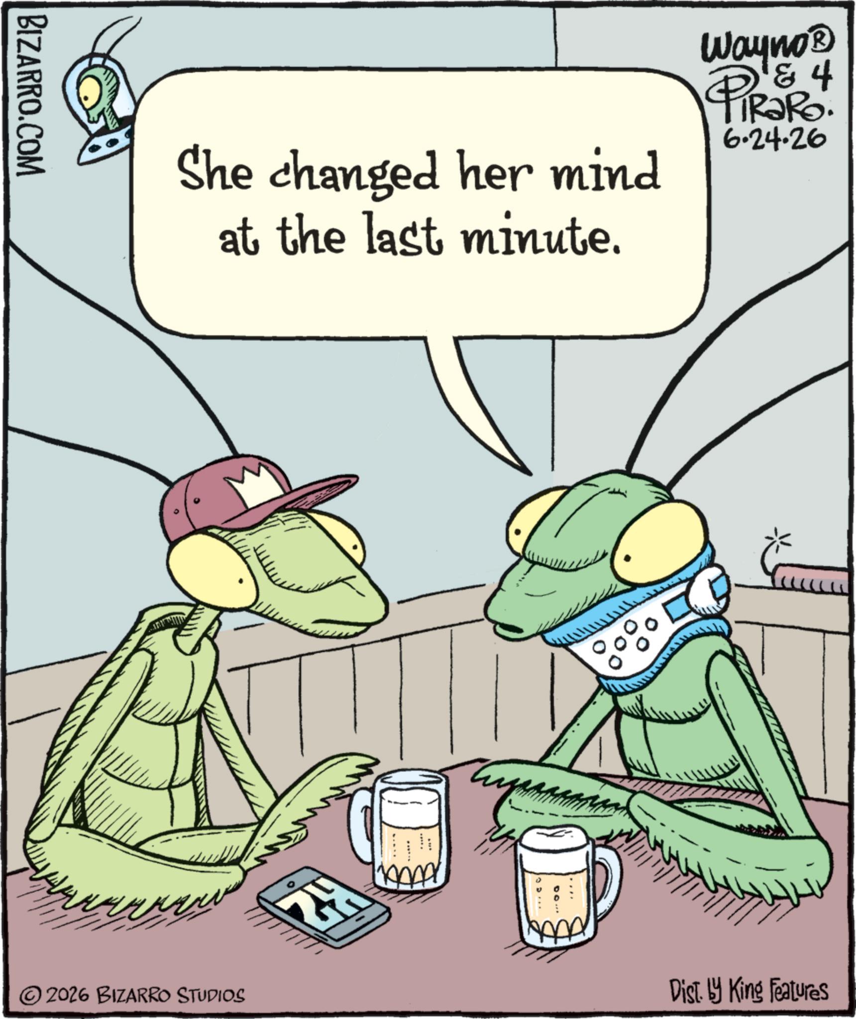 Insect OCR: BIZARRO.COM She changed her mind at the last minute. Wayno? & 4 TiRaRo. 6.24.26 ©2026 BIZARRO STUDIOS Dist. by King Features BIZARRO.COM She changed her mind at the last minute . Wayno? & 4 TiRaRo . 6.24.26 © 2026 BIZARRO STUDIOS Dist . by King Features