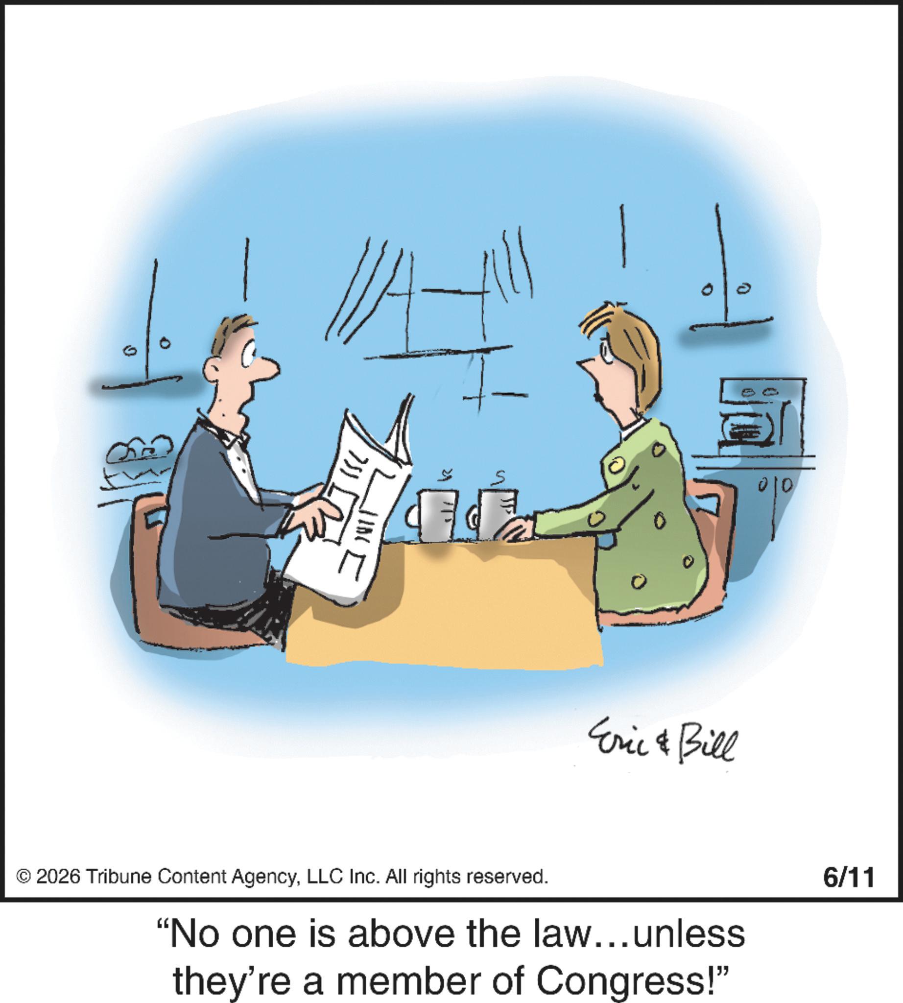 Photo caption OCR: 0 ? NIT Eric & Bill © 2026 Tribune Content AgencyLLC Inc. All rights reserved. "No one is above the law...unless they're a member of Congress!" 6/11 00 0 ? NIT Eric & Bill © 2026 Tribune Content AgencyLLC Inc. All rights reserved . " No one is above the law ... unless they're a member of Congress ! " 6/11 00