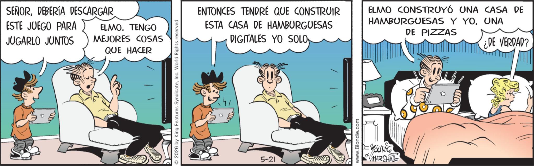 Gesture OCR: SEÑORDEBERÍA DESCARGAR ESTE JUEGO PARA JUGARLO JUNTOS ELMOTENGO MEJORES COSAS QUE HACER 2026 by King Features SyndicateInc. World Rights reserved ENTONCES TENDRÉ QUE CONSTRUIR ESTA CASA DE HAMBURGUESAS DIGITALES YO SOLO ELMO CONSTRUYÓ UNA CASA DE HAMBURGUESAS Y YOUNA DE PIZZAS ¿DE VERDAD? 5-21 www.Blondie.com MARSHAL SEÑORDEBERÍA DESCARGAR ESTE JUEGO PARA JUGARLO JUNTOS ELMOTENGO MEJORES COSAS QUE HACER 2026 by King Features SyndicateInc. World Rights reserved ENTONCES TENDRÉ QUE CONSTRUIR ESTA CASA DE HAMBURGUESAS DIGITALES YO SOLO ELMO CONSTRUYÓ UNA CASA DE HAMBURGUESAS Y YOUNA DE PIZZAS ¿ DE VERDAD ? 5-21 www.Blondie.com MARSHAL