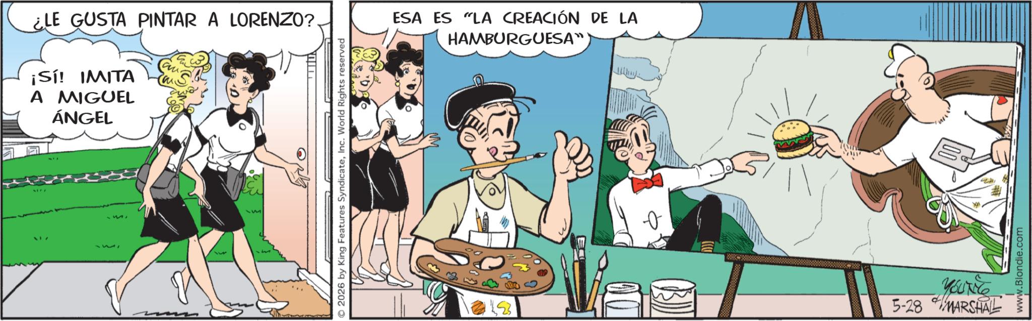 Waiter OCR: 5177 ¿LE GUSTA PINTAR A LORENZO? ¡Sí! IMITA A MIGUEL ÁNGEL m 2026 by King Features SyndicateInc. World Rights reserved ESA ES LA CREACIÓN DE LA HAMBURGUESA" YOU'Te 5-28 MARSHAL www.Blondie.com 5177 ¿ LE GUSTA PINTAR A LORENZO ? ¡ Sí ! IMITA A MIGUEL ÁNGEL m 2026 by King Features SyndicateInc. World Rights reserved ESA ES LA CREACIÓN DE LA HAMBURGUESA " YOU'Te 5-28 MARSHAL www.Blondie.com