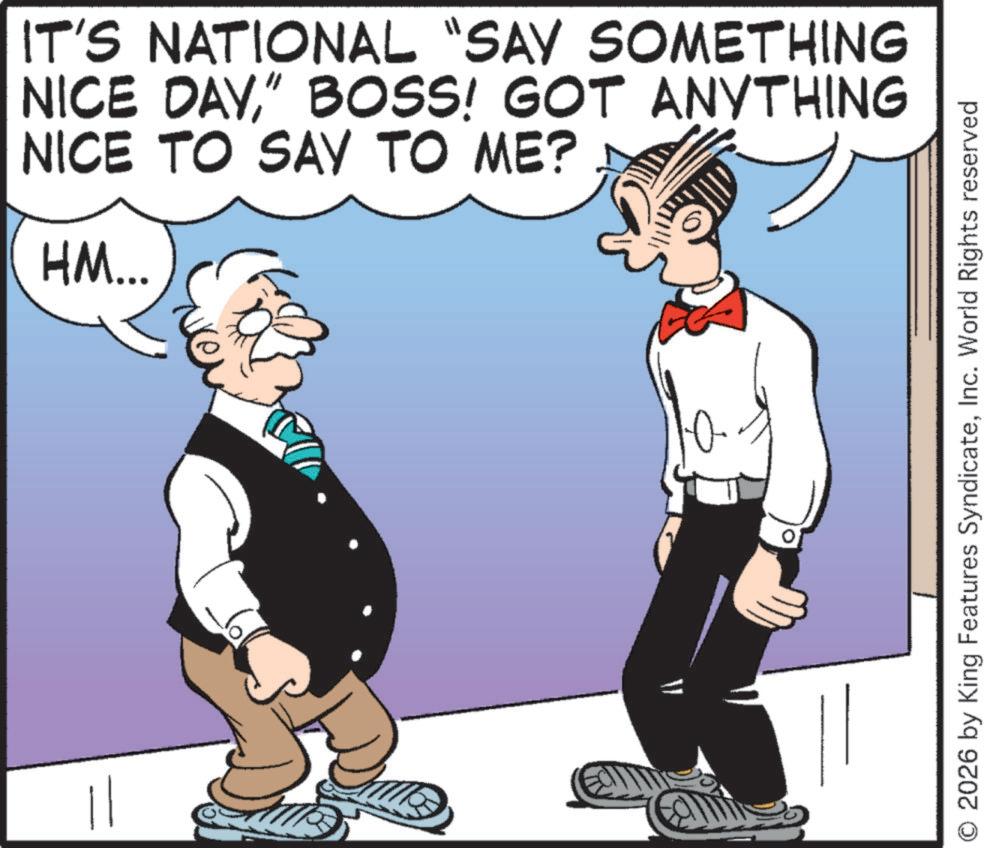Photo caption OCR: IT'S NATIONAL "SAY SOMETHING NICE DAY" BOSS! GOT ANYTHING NICE TO SAY TO ME? HM... O 2026 by King Features SyndicateInc. World Rights reserved IT'S NATIONAL " SAY SOMETHING NICE DAY" BOSS ! GOT ANYTHING NICE TO SAY TO ME ? HM ... O 2026 by King Features SyndicateInc. World Rights reserved