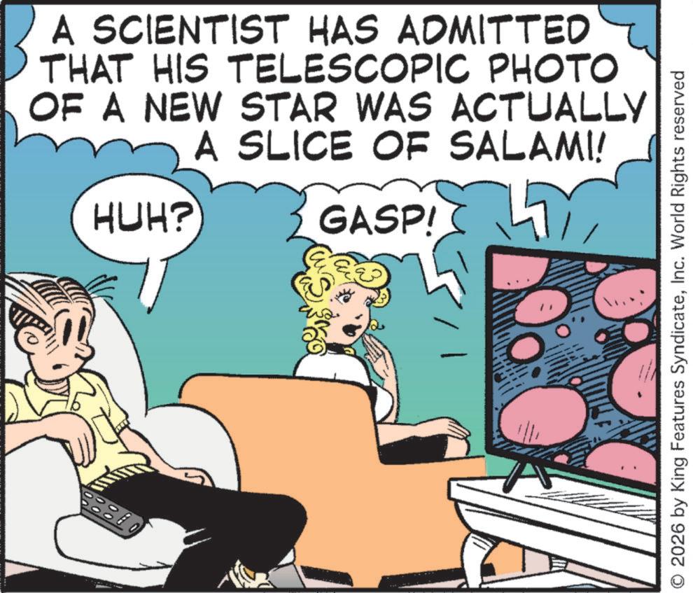 Publication OCR: A SCIENTIST HAS ADMITTED THAT HIS TELESCOPIC PHOTO OF A NEW STAR WAS ACTUALLY A SLICE OF SALAMI! HUH? g GASP! 2026 by King Features SyndicateInc. World Rights reserved A SCIENTIST HAS ADMITTED THAT HIS TELESCOPIC PHOTO OF A NEW STAR WAS ACTUALLY A SLICE OF SALAMI ! HUH ? g GASP ! 2026 by King Features SyndicateInc. World Rights reserved