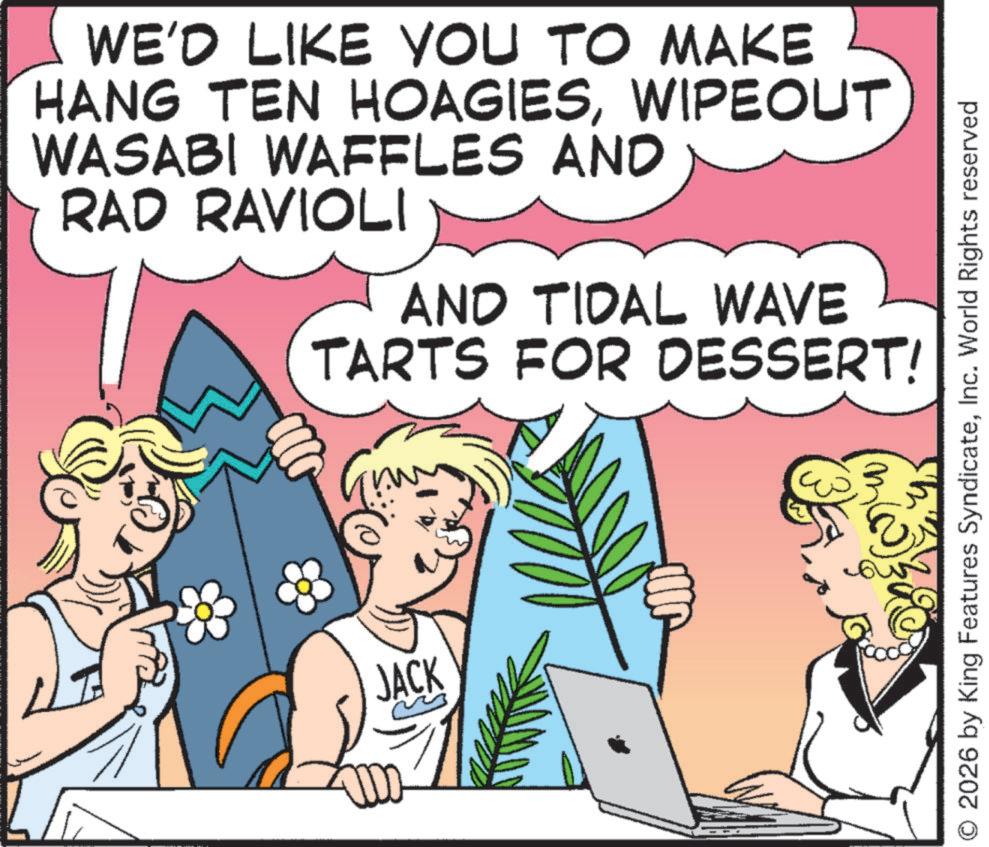 Publication OCR: WE'D LIKE YOU TO MAKE HANG TEN HOAGIESWIPEOUT WASABI WAFFLES AND RAD RAVIOLI AND TIDAL WAVE TARTS FOR DESSERT! ? JACK O 2026 by King Features SyndicateInc. World Rights reserved WE'D LIKE YOU TO MAKE HANG TEN HOAGIESWIPEOUT WASABI WAFFLES AND RAD RAVIOLI AND TIDAL WAVE TARTS FOR DESSERT ! ? JACK O 2026 by King Features SyndicateInc. World Rights reserved