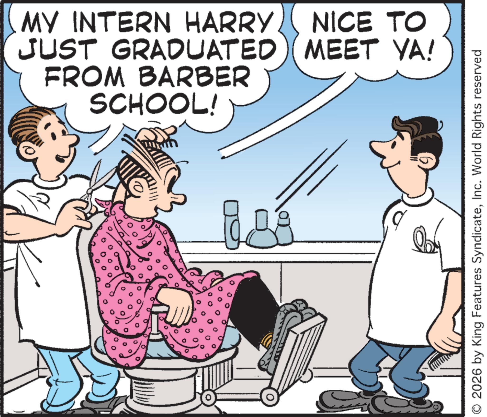 Fiction OCR: b ! MY INTERN HARRY NICE TO JUST GRADUATED (MEET YA! FROM BARBER SCHOOL! O 2026 by King Features SyndicateInc. World Rights reserved b ! MY INTERN HARRY NICE TO JUST GRADUATED ( MEET YA ! FROM BARBER SCHOOL ! O 2026 by King Features SyndicateInc. World Rights reserved