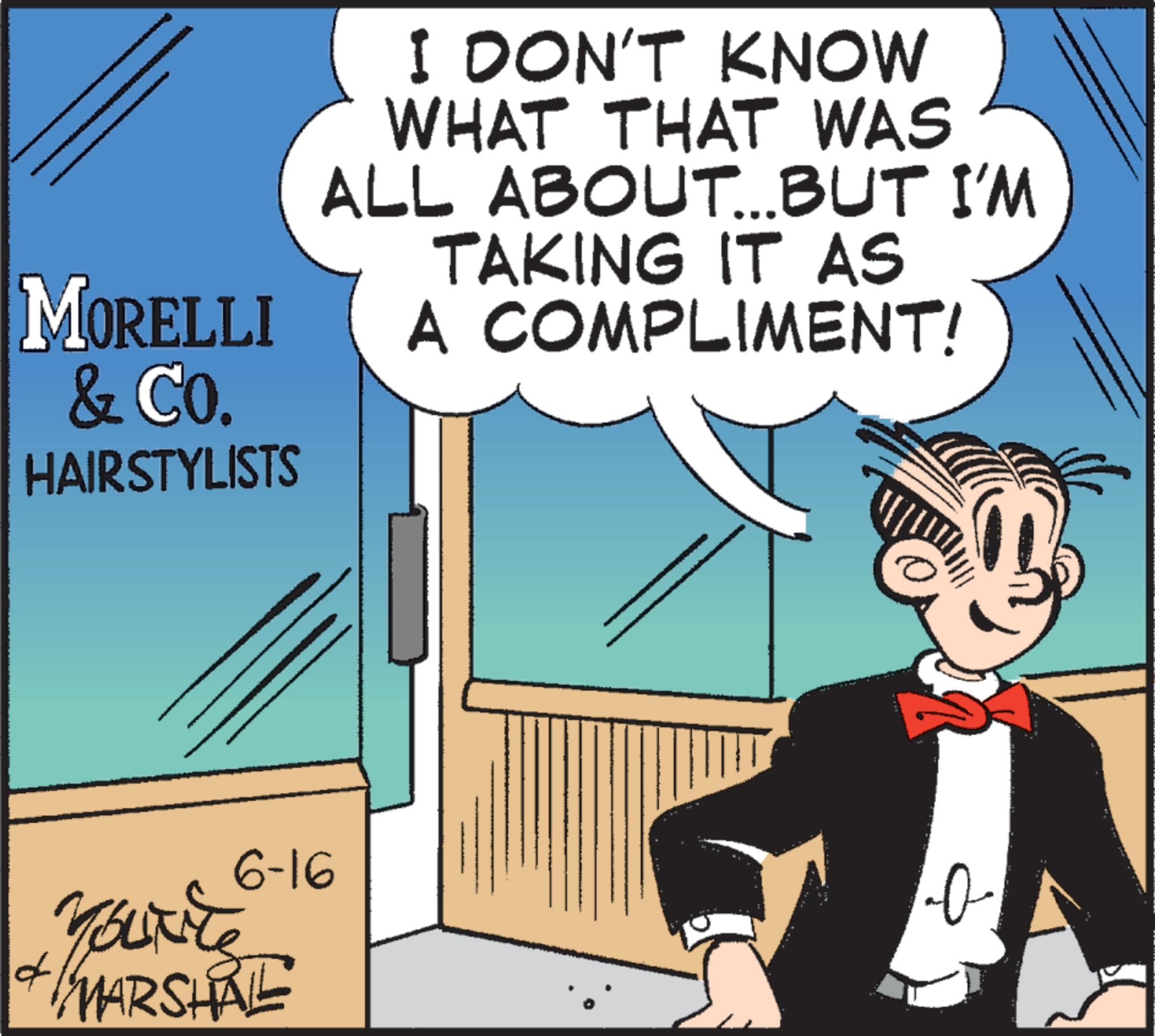 Graphics OCR: MORELLI & Co. HAIRSTYLISTS I DON'T KNOW WHAT THAT WAS ALL ABOUT...BUT I'M TAKING IT AS A COMPLIMENT! 6-16 +YouTre f MARSHAL N MORELLI & Co. HAIRSTYLISTS I DON'T KNOW WHAT THAT WAS ALL ABOUT ... BUT I'M TAKING IT AS A COMPLIMENT ! 6-16 + YouTre f MARSHAL N