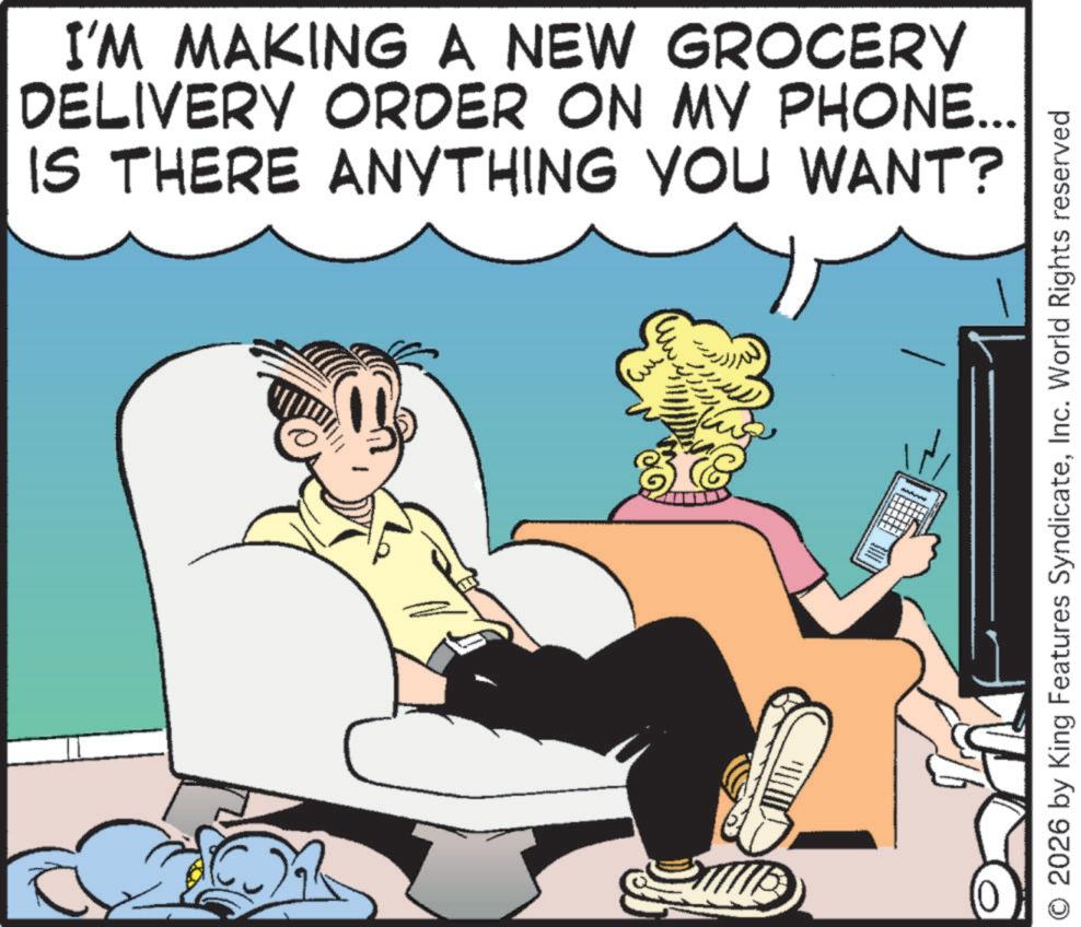 Publication OCR: I'M MAKING A NEW GROCERY DELIVERY ORDER ON MY PHONE... IS THERE ANYTHING YOU WANT? 2026 by King Features SyndicateInc. World Rights reserved I'M MAKING A NEW GROCERY DELIVERY ORDER ON MY PHONE ... IS THERE ANYTHING YOU WANT ? 2026 by King Features SyndicateInc. World Rights reserved