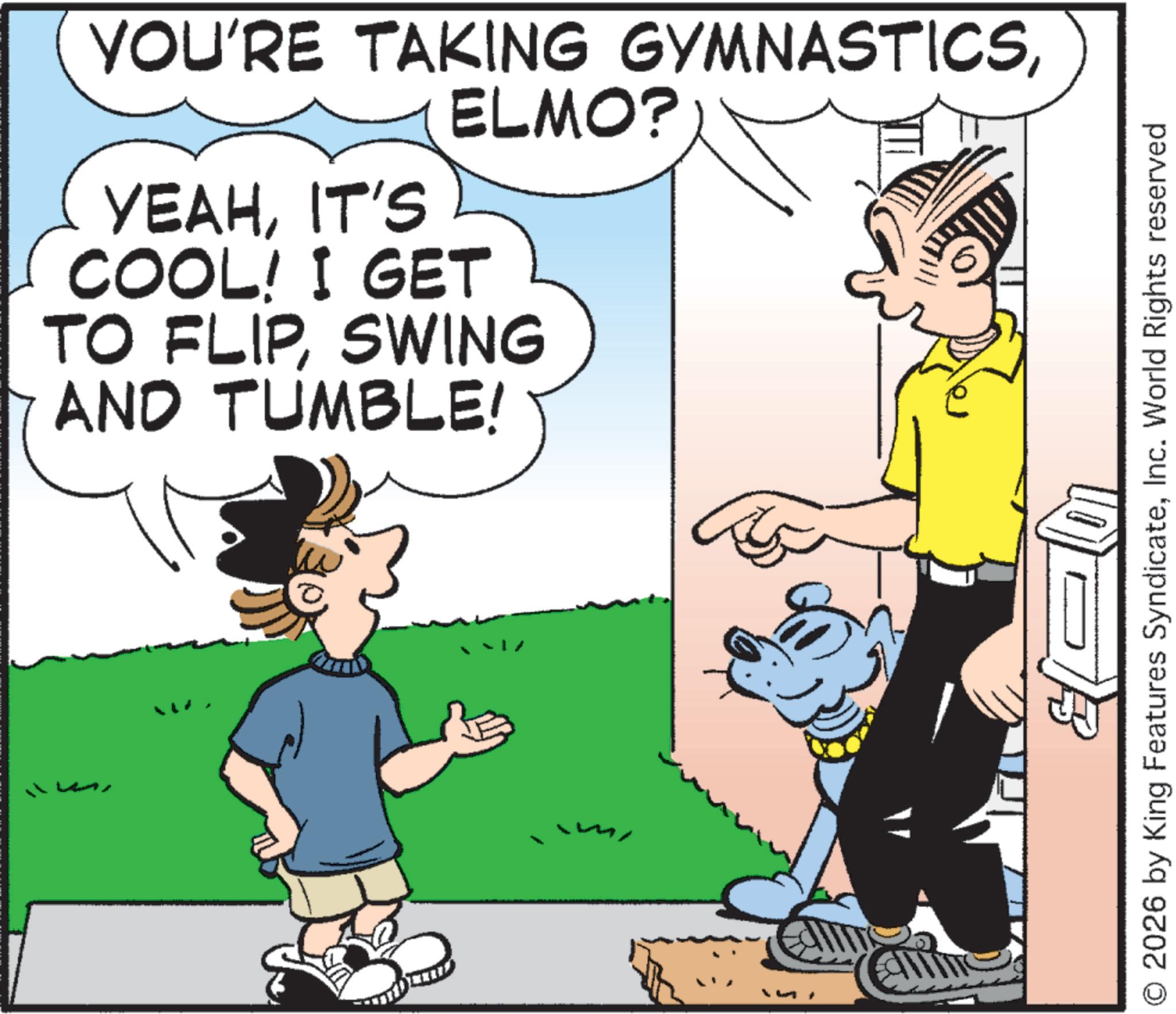 Animated cartoon OCR: 3 YOU'RE TAKING GYMNASTICSELMO? YEAHIT'S COOL! I GET TO FLIPSWING AND TUMBLE! O 2026 by King Features SyndicateInc. World Rights reserved 3 YOU'RE TAKING GYMNASTICSELMO ? YEAHIT'S COOL ! I GET TO FLIPSWING AND TUMBLE ! O 2026 by King Features SyndicateInc. World Rights reserved