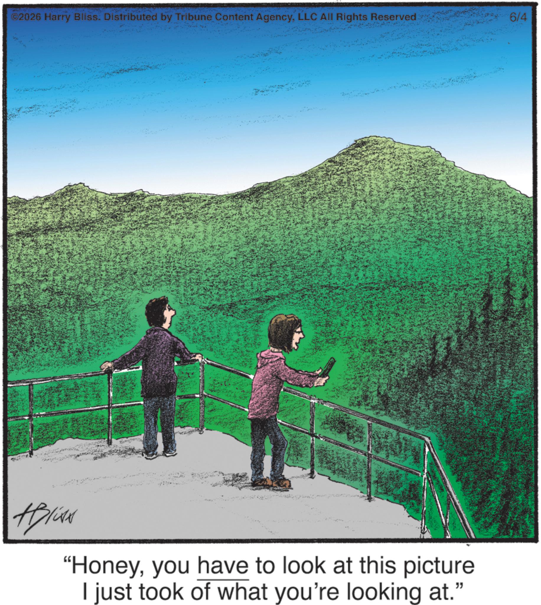 Walking OCR: ©2026 Harry Bliss. Distributed by Tribune Content AgencyLLC All Rights Reserved H ABlite "Honeyyou have to look at this picture I just took of what you're looking at." 6/4 © 2026 Harry Bliss . Distributed by Tribune Content AgencyLLC All Rights Reserved H ABlite " Honeyyou have to look at this picture I just took of what you're looking at . " 6/4