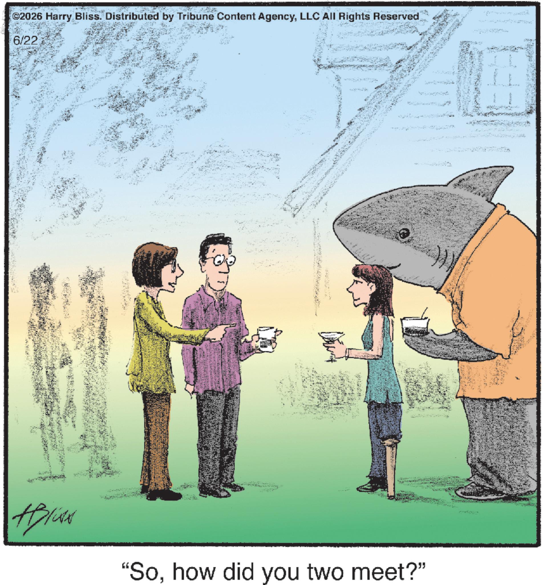 Fish OCR: ©2026 Harry Bliss. Distributed by Tribune Content AgencyLLC All Rights Reserved 6/22 HBliss "Sohow did you two meet?" © 2026 Harry Bliss . Distributed by Tribune Content AgencyLLC All Rights Reserved 6/22 HBliss " Sohow did you two meet ? "