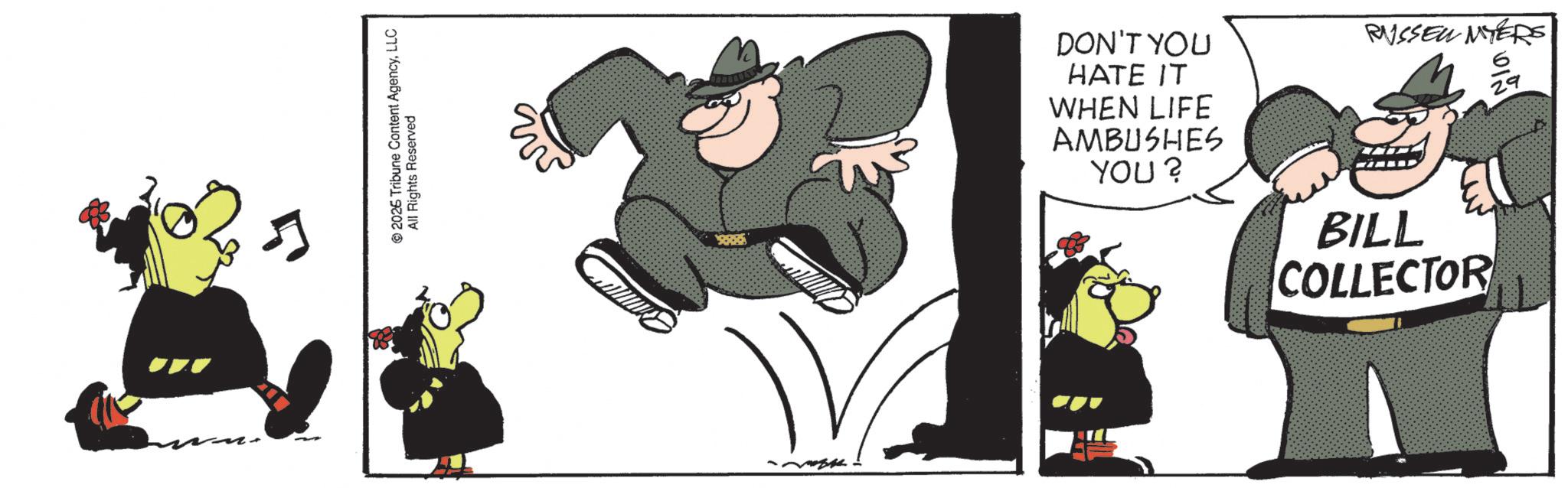 Fiction OCR: © 2026 Tribune Content AgencyLLC All Rights Reserved 18885 DON'T YOU HATE IT WHEN LIFE AMBUSHES YOU? RUSSEL MYERS 29 BILL COLLECTOR © 2026 Tribune Content AgencyLLC All Rights Reserved 18885 DON'T YOU HATE IT WHEN LIFE AMBUSHES YOU ? RUSSEL MYERS 29 BILL COLLECTOR