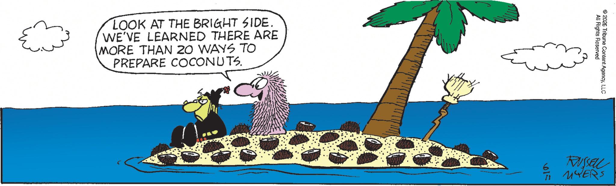 Animated cartoon OCR: LOOK AT THE BRIGHT SIDE. WE'VE LEARNED THERE ARE MORE THAN 20 WAYS TO PREPARE COCONUTS. All Rights Reserved 2026 Tribune Content AgencyLLC RUSSELL TI MYERS LOOK AT THE BRIGHT SIDE . WE'VE LEARNED THERE ARE MORE THAN 20 WAYS TO PREPARE COCONUTS . All Rights Reserved 2026 Tribune Content AgencyLLC RUSSELL TI MYERS