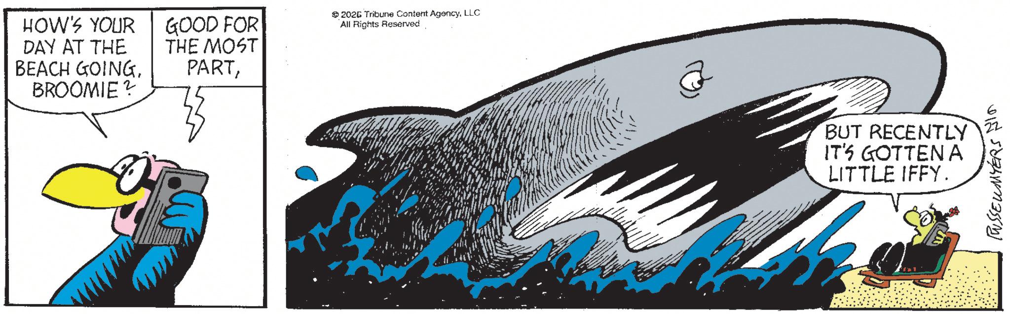 Publication OCR: HOW'S YOUR DAY AT THE BEACH GOING. BROOMIE? GOOD FOR THE MOST PARTLLC All Rights Reserved BUT RECENTLY IT'S GOTTEN A LITTLE IFFY. PUSSEUMYERS NI HOW'S YOUR DAY AT THE BEACH GOING . BROOMIE ? GOOD FOR THE MOST PART202 Tribune Content AgencyLLC All Rights Reserved BUT RECENTLY IT'S GOTTEN A LITTLE IFFY . PUSSEUMYERS NI