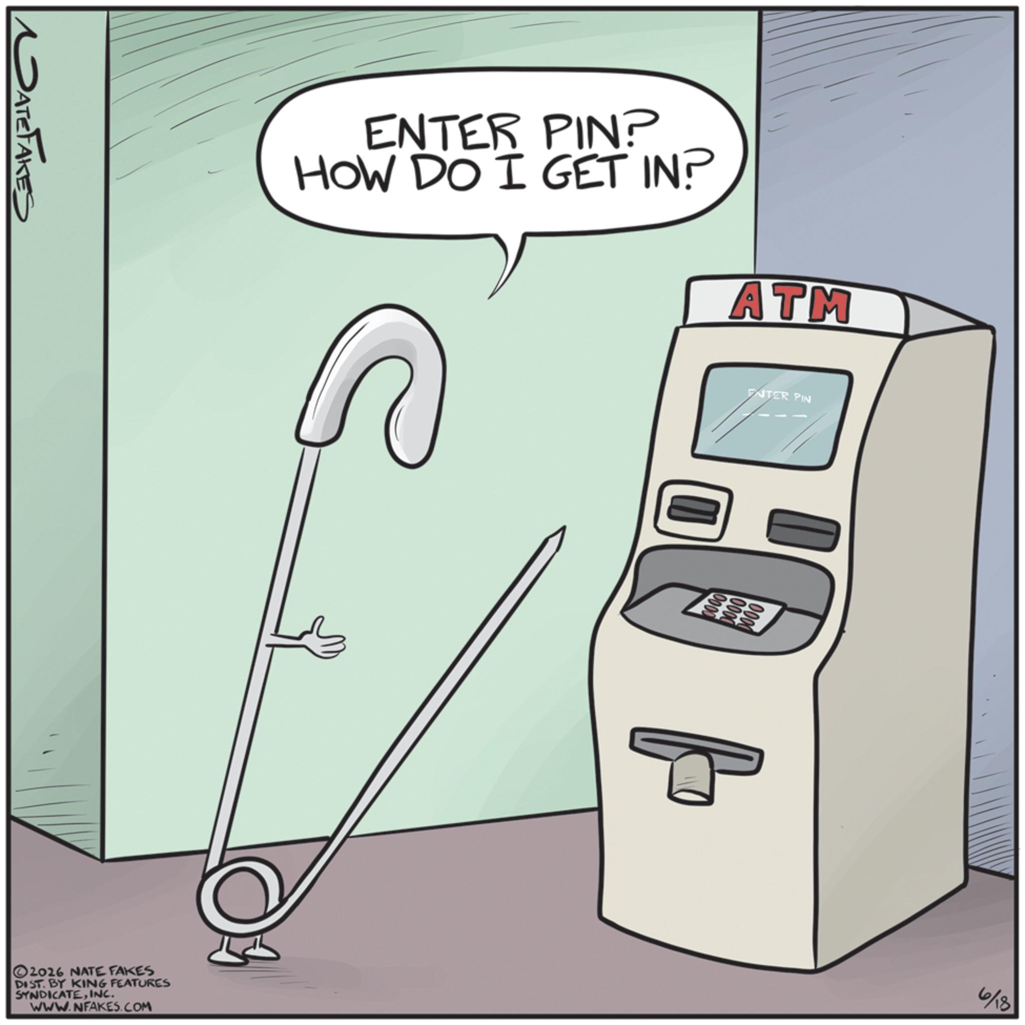 Telephony OCR: PATEFAKES ENTER PIN? HOW DO I GET IN? ATM ENTER PIN 2026 NATE FAKES DIST. BY KING FEATURES SYNDICATEINC. WWW.NFAKES.COM 6/18 PATEFAKES ENTER PIN ? HOW DO I GET IN ? ATM ENTER PIN 2026 NATE FAKES DIST . BY KING FEATURES SYNDICATEINC . WWW.NFAKES.COM 6/18