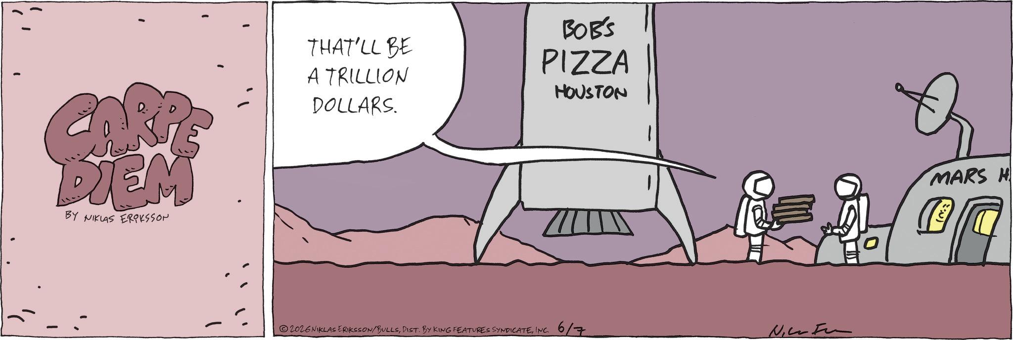 Comics OCR: CARP DIEM BY NIKLAS ERIKSSON THAT'LL BE A TRILLION DOLLARS. BOB'S PIZZA HOUSTON 2026NIKLAS ERIKSSON/BULLSINC. 6/7 NF MARS H CARP DIEM BY NIKLAS ERIKSSON THAT'LL BE A TRILLION DOLLARS . BOB'S PIZZA HOUSTON 2026NIKLAS ERIKSSON / BULLSDIST . BY KING FEATURES SYNDICATEINC . 6/7 NF MARS H