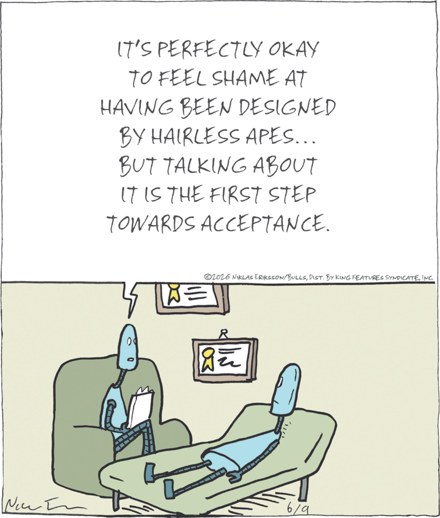 Photo caption OCR: IT'S PERFECTLY OKAY TO FEEL SHAME AT HAVING BEEN DESIGNED BY HAIRLESS APES... BUT TALKING ABOUT IT IS THE FIRST STEP TOWARDS ACCEPTANCE. W= 2026 NIKLAS ERIKSSON/BULLSINC. Now 6/9 IT'S PERFECTLY OKAY TO FEEL SHAME AT HAVING BEEN DESIGNED BY HAIRLESS APES ... BUT TALKING ABOUT IT IS THE FIRST STEP TOWARDS ACCEPTANCE . W = 2026 NIKLAS ERIKSSON / BULLSDIST . BY KING FEATURES SYNDICATEINC . Now 6/9