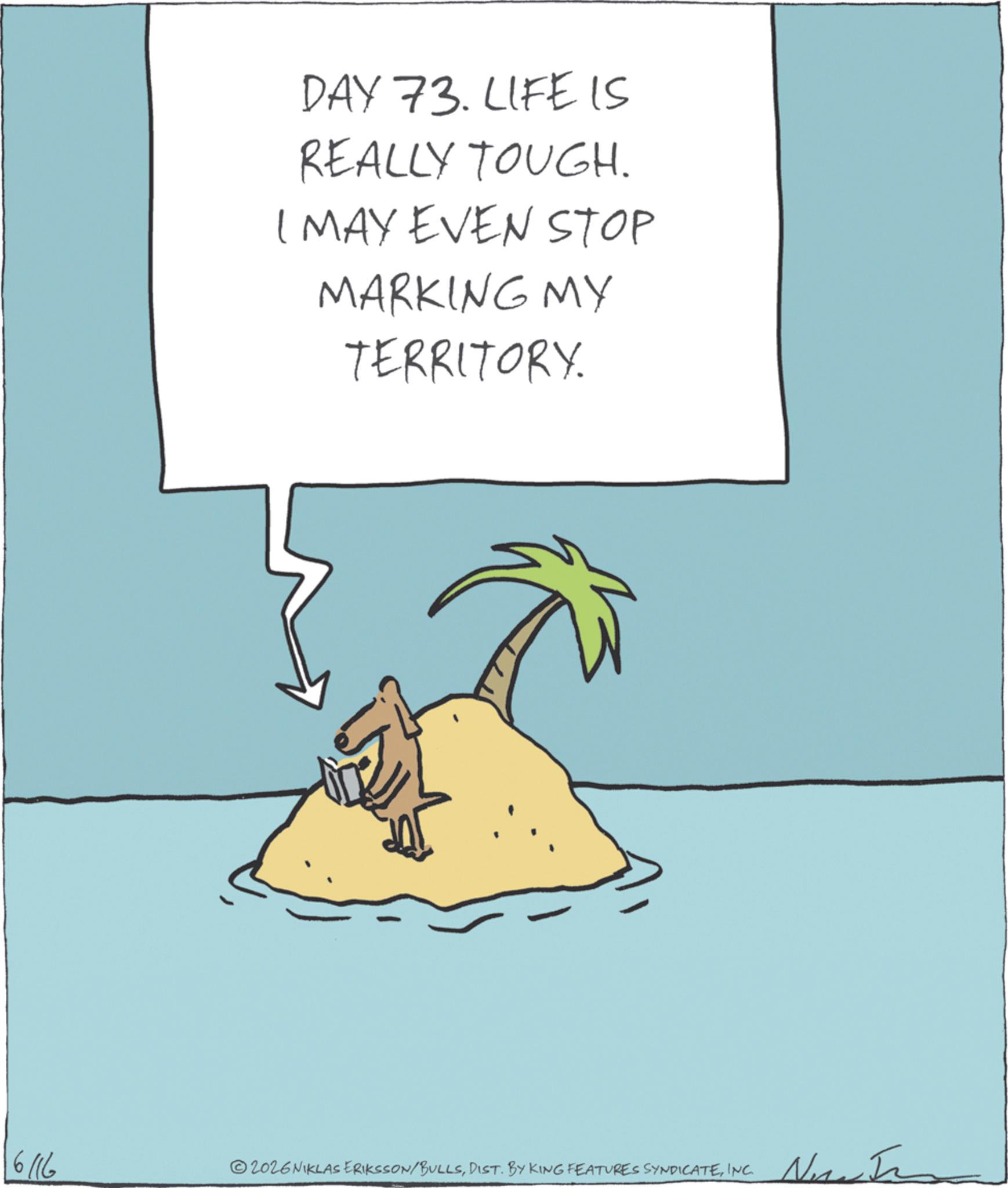 Animation OCR: DAY 73. LIFE IS REALLY TOUGH. I MAY EVEN STOP MARKING MY TERRITORY. 6116 ©2026NIKLAS ERIKSSON/BUILLSINC. Now I DAY 73. LIFE IS REALLY TOUGH . I MAY EVEN STOP MARKING MY TERRITORY . 6116 © 2026NIKLAS ERIKSSON / BUILLSDIST . BY KING FEATURES SYNDICATEINC . Now I