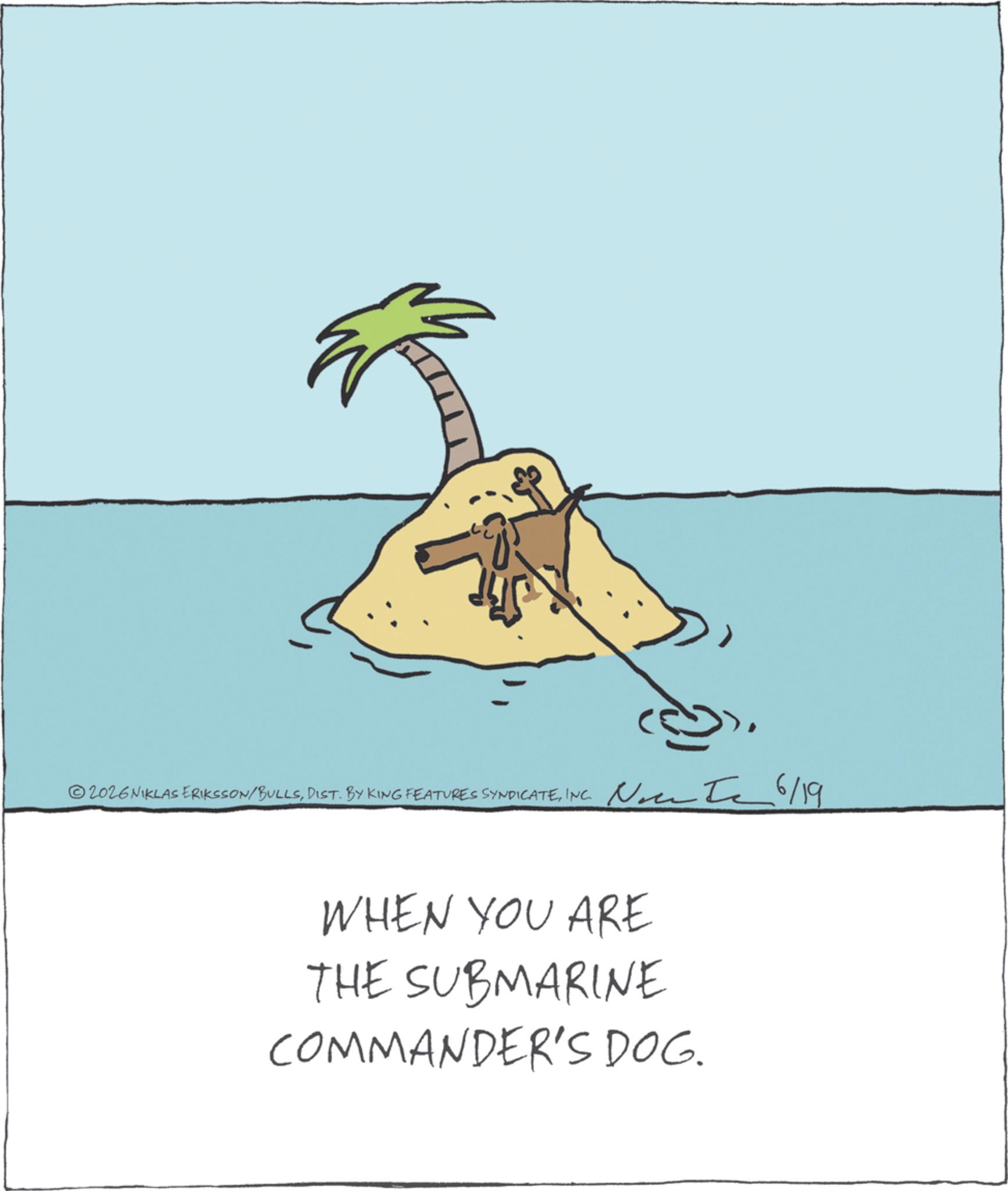 INC. None 6/19 WHEN YOU ARE THE SUBMARINE COMMANDER'S DOG. 2026 NIKLAS ERIKSSON / BULLSDIST . BY KING FEATURES SYNDICATEINC . None 6/19 WHEN YOU ARE THE SUBMARINE COMMANDER'S DOG .