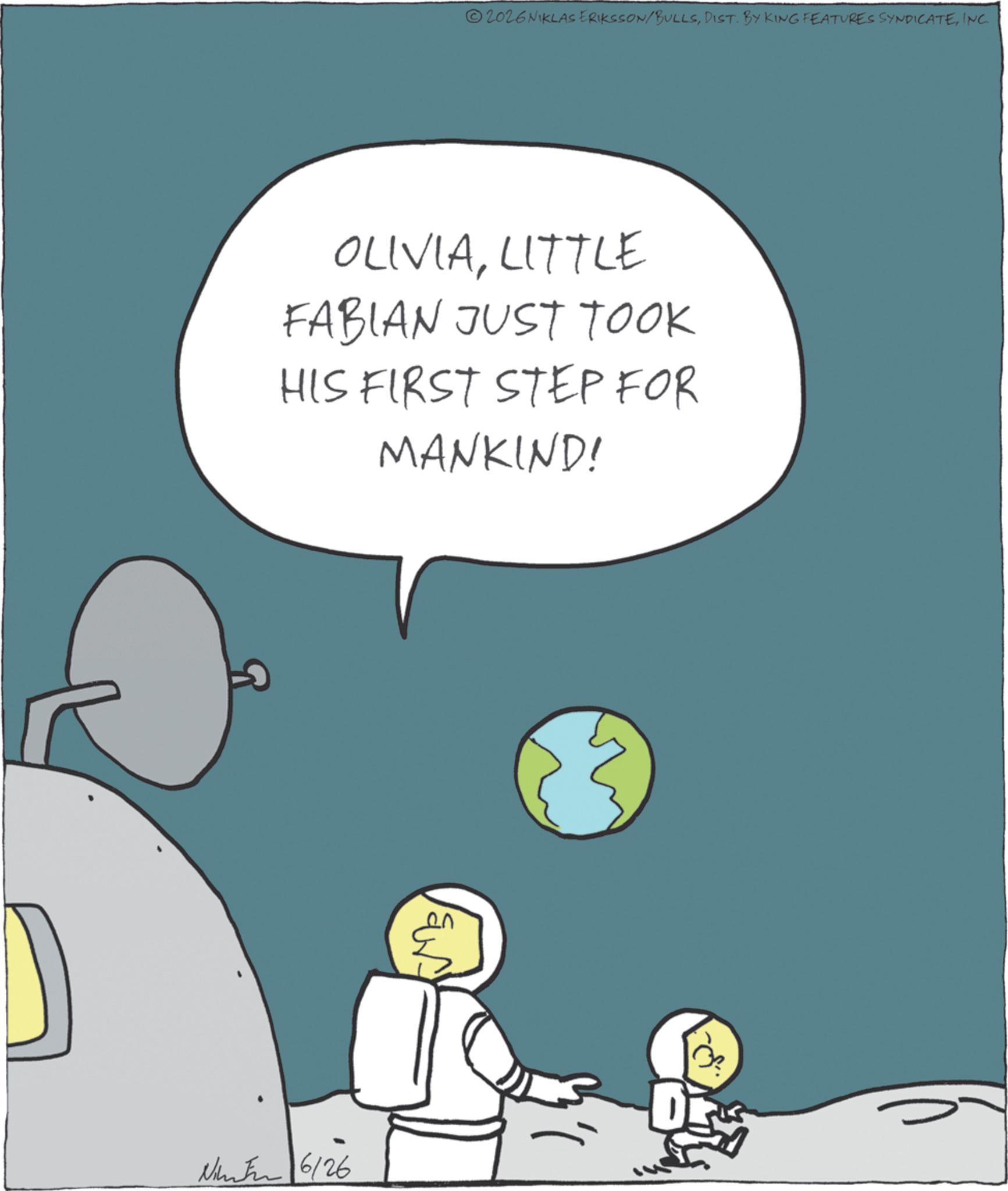 Science OCR: 2026 NIKLAS ERIKSSON/BULLSINC. OLIVIALITTLE FABIAN JUST TOOK HIS FIRST STEP FOR MANKIND! Nina 6/26 Ecf. 2026 NIKLAS ERIKSSON / BULLSDIST . BY KING FEATURES SYNDICATEINC . OLIVIALITTLE FABIAN JUST TOOK HIS FIRST STEP FOR MANKIND ! Nina 6/26 Ecf .