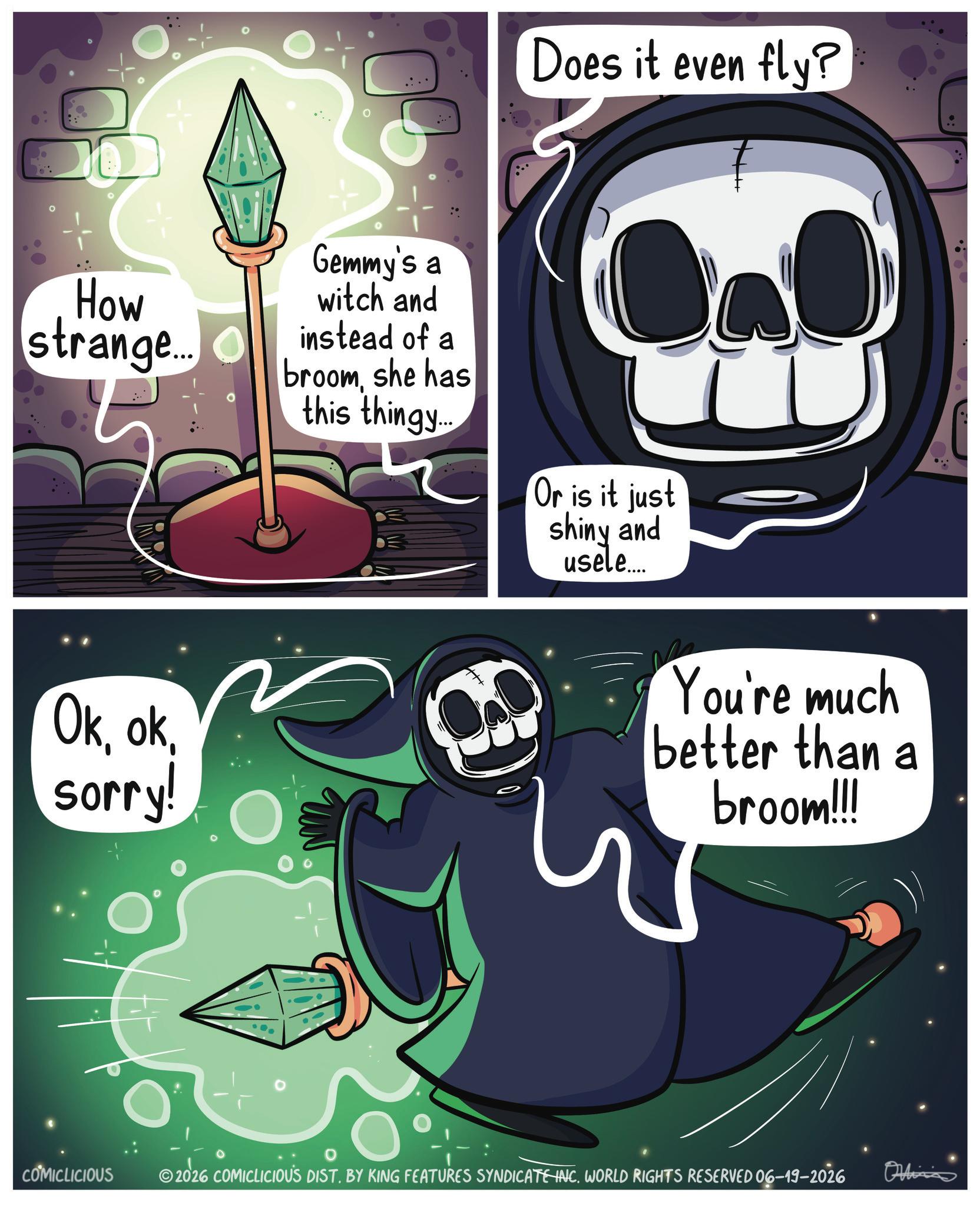 Fiction OCR: Does it even fly? How strange... Gemmy's a witch and instead of a broomshe has this thingy... Or is it just shiny and usele.... Oksorry! You're much better than a broom!!! COMICLICIOUS 2026 COMICLICIOUS DIST. BY KING FEATURES SYNDICATE INC. WORLD RIGHTS RESERVED 06-19-2026 Ohlinia Does it even fly ? How strange ... Gemmy's a witch and instead of a broomshe has this thingy ... Or is it just shiny and usele .... Oksorry ! You're much better than a broom !!! COMICLICIOUS 2026 COMICLICIOUS DIST . BY KING FEATURES SYNDICATE INC . WORLD RIGHTS RESERVED 06-19-2026 Ohlinia
