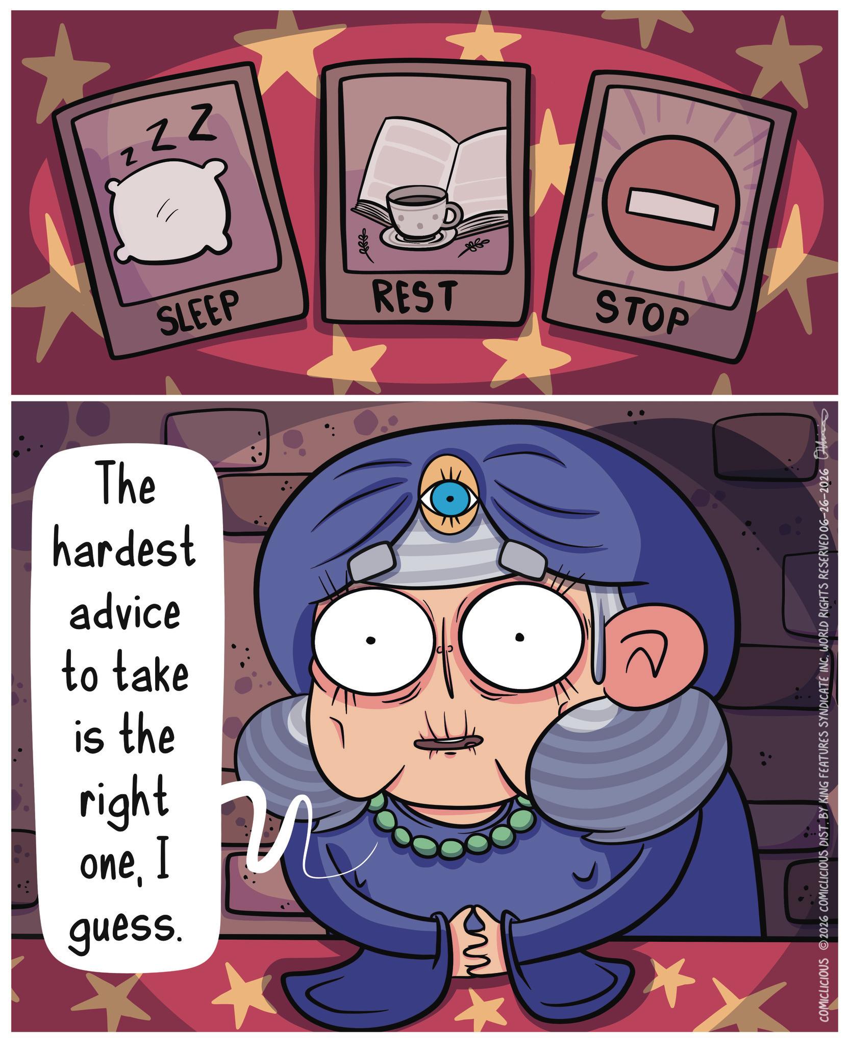 Fiction OCR: The hardest advice to take is the right one I guess. ZZZ SLEEP ?? REST STOP COMICLICIOUS 2026 COMICLICIOUS DIST. BY KING FEATURES SYNDICATE INC. WORLD RIGHTS RESERVED 06-26-2026 The hardest advice to take is the right one I guess . ZZZ SLEEP ?? REST STOP COMICLICIOUS 2026 COMICLICIOUS DIST . BY KING FEATURES SYNDICATE INC . WORLD RIGHTS RESERVED 06-26-2026