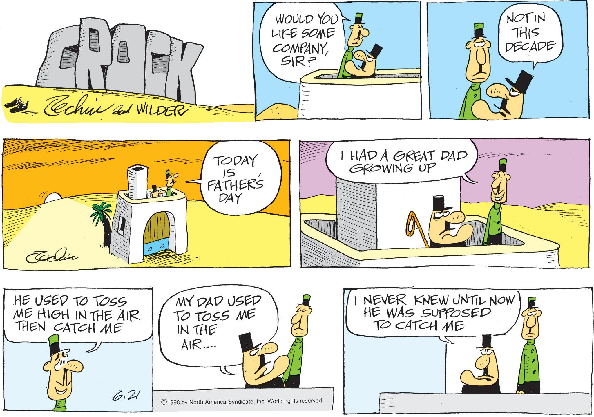 Comics OCR: BACK Techin and WILDER WOULD YOU LIKE SOME COMPANYSIR? NOTIN THIS DECADE TODAY IS FATHERS DAY I HAD A GREAT DAD GROWING UP Jedlin HE USED TO TOSS ME HIGH. IN THE AIR THEN CATCH ME MY DAD USED TO TOSS ME IN THE AIR.... I NEVER KNEW UNTIL NOW HE WAS SUPPOSED TO CATCH ME 6.21 1998 by North America SyndicateInc. World rights reserved. In BACK Techin and WILDER WOULD YOU LIKE SOME COMPANYSIR ? NOTIN THIS DECADE TODAY IS FATHERS DAY I HAD A GREAT DAD GROWING UP Jedlin HE USED TO TOSS ME HIGH . IN THE AIR THEN CATCH ME MY DAD USED TO TOSS ME IN THE AIR .... I NEVER KNEW UNTIL NOW HE WAS SUPPOSED TO CATCH ME 6.21 1998 by North America SyndicateInc. World rights reserved . In