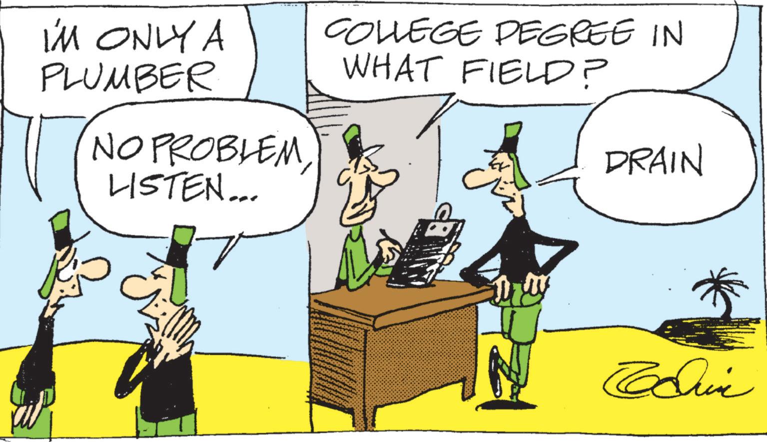 Animated cartoon OCR: I'M ONLY A PLUMBER NO PROBLEM COLLEGE DEGREE IN WHAT FIELD? DRAIN LISTEN... Edin I'M ONLY A PLUMBER NO PROBLEM COLLEGE DEGREE IN WHAT FIELD ? DRAIN LISTEN ... Edin