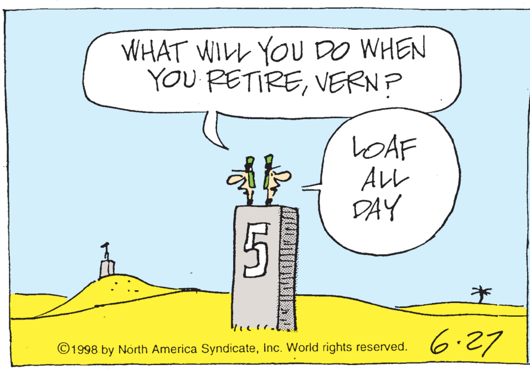 Animation OCR: WHAT WILL YOU DO WHEN YOU RETIREVERN? LOAF ALL DAY 1998 by North America SyndicateInc. World rights reserved. * 6.27 WHAT WILL YOU DO WHEN YOU RETIREVERN ? LOAF ALL DAY 1998 by North America SyndicateInc. World rights reserved . * 6.27