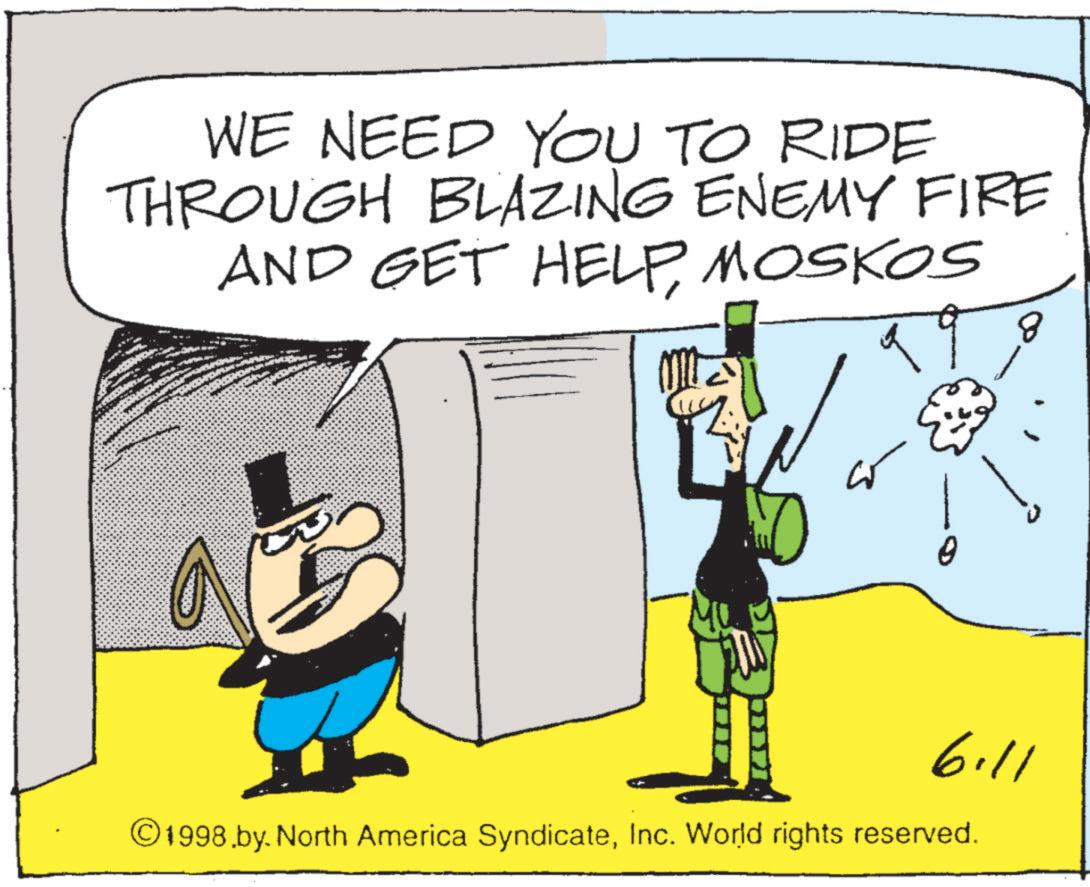 Pleased OCR: WE NEED YOU TO RIDE THROUGH BLAZING ENEMY FIRE AND GET HELPMOSKOS ??? 6.11 ©1998.by. North America SyndicateInc. World rights reserved. WE NEED YOU TO RIDE THROUGH BLAZING ENEMY FIRE AND GET HELPMOSKOS ??? 6.11 © 1998.by . North America SyndicateInc. World rights reserved .