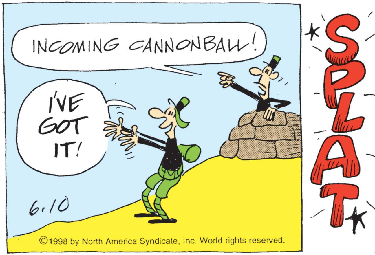 Animated cartoon OCR: INCOMING CANNONBALL! I'VE GOT IT! 6.10 1998 by North America SyndicateInc. World rights reserved. S D T INCOMING CANNONBALL ! I'VE GOT IT ! 6.10 1998 by North America SyndicateInc. World rights reserved . S D T