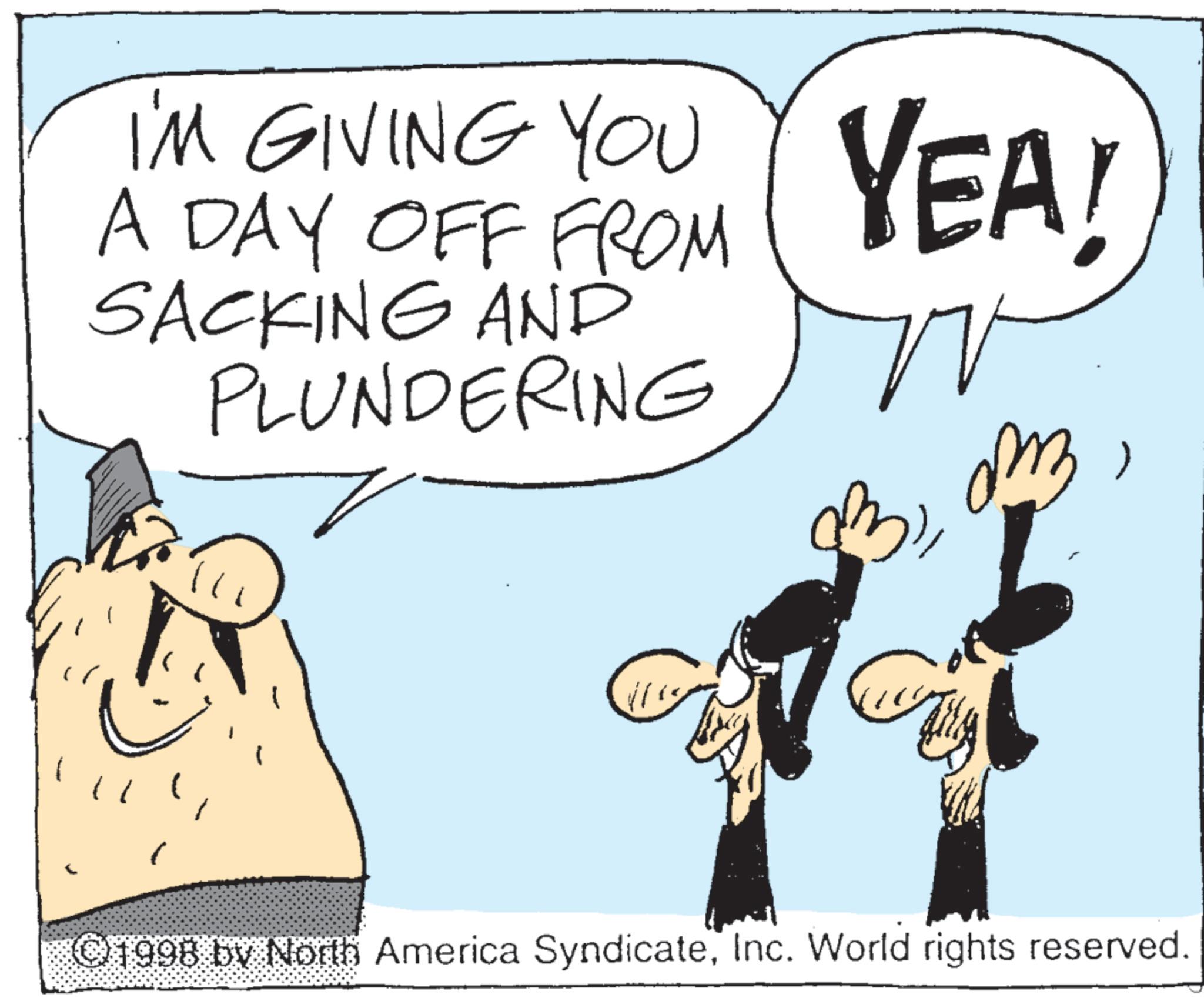 Photo caption OCR: I'M GIVING YOU YEA! A DAY OFF FROM SACKING AND PLUNDERING B) ? ? ©1998 by North America SyndicateInc. World rights reserved. I'M GIVING YOU YEA ! A DAY OFF FROM SACKING AND PLUNDERING B ) ? ? © 1998 by North America SyndicateInc. World rights reserved .