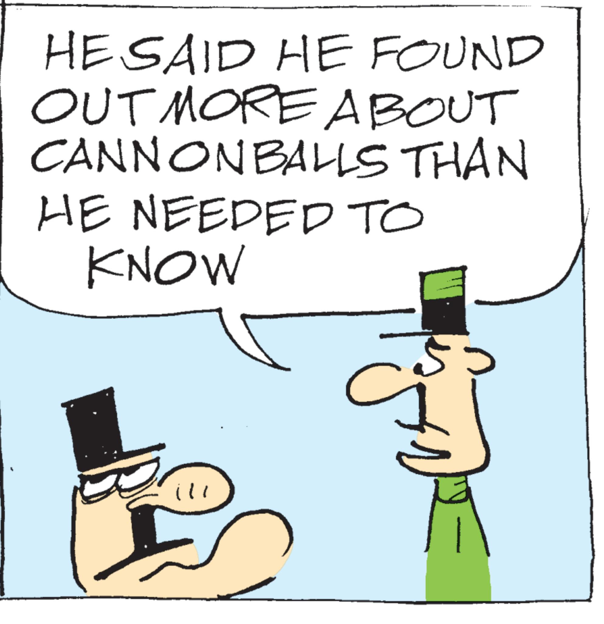 Animated cartoon OCR: HE SAID HE FOUND OUT MORE ABOUT CANNONBALLS THAN HE NEEDED TO KNOW HE SAID HE FOUND OUT MORE ABOUT CANNONBALLS THAN HE NEEDED TO KNOW