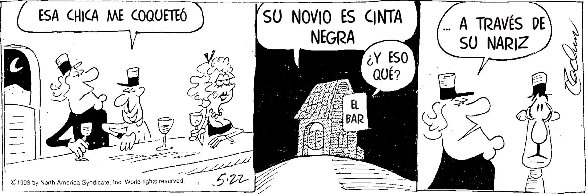 Animation OCR: ESA CHICA ME COQUETEÓ SU NOVIO ES CINTA NEGRA A TRAVÉS DE SU NARIZ ©1998 by North America SyndicateInc. World rights reserved. 5.22 EL BAR ¿Y ESO QUÉ? ESA CHICA ME COQUETEÓ SU NOVIO ES CINTA NEGRA A TRAVÉS DE SU NARIZ © 1998 by North America SyndicateInc. World rights reserved . 5.22 EL BAR ¿ Y ESO QUÉ ?