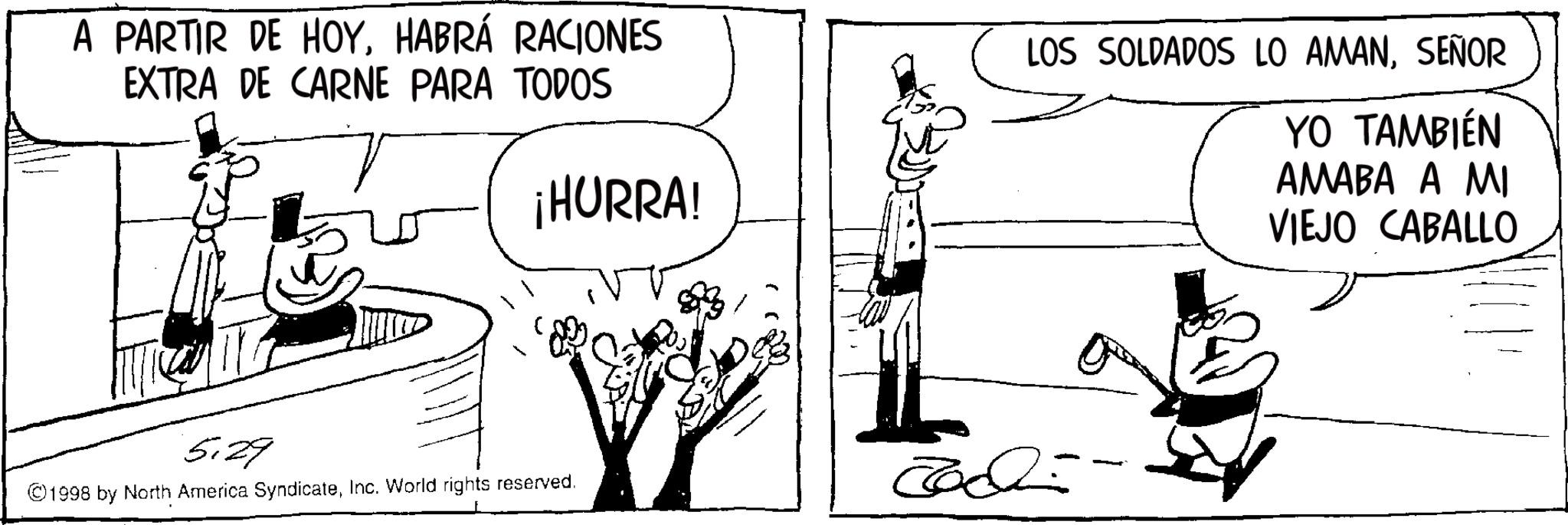 Comic book OCR: A PARTIR DE HOYHABRÁ RACIONES EXTRA DE CARNE PARA TODOS ¡HURRA! LOS SOLDADOS LO AMANSEÑOR YO TAMBIÉN AMABA A MI VIEJO CABALLO 5.29 ©1998 by North America SyndicateInc. World rights reserved. ?? A PARTIR DE HOYHABRÁ RACIONES EXTRA DE CARNE PARA TODOS ¡ HURRA ! LOS SOLDADOS LO AMANSEÑOR YO TAMBIÉN AMABA A MI VIEJO CABALLO 5.29 © 1998 by North America SyndicateInc. World rights reserved . ??
