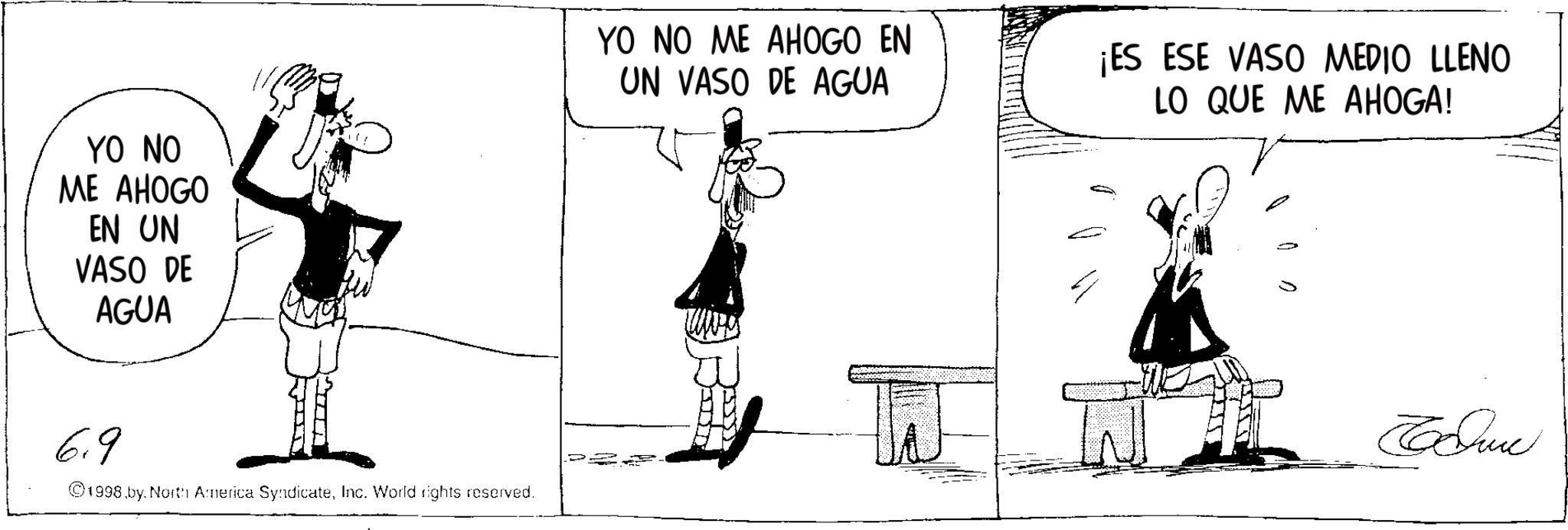 Fiction OCR: YO NO ME AHOGO EN UN VASO DE AGUA YO NO ME AHOGO EN UN VASO DE AGUA ¡ES ESE VASO MEDIO LLENO LO QUE ME AHOGA! 6.9 ©1998 by. North America SyndicateInc. World rights reserved. W Tome YO NO ME AHOGO EN UN VASO DE AGUA YO NO ME AHOGO EN UN VASO DE AGUA ¡ ES ESE VASO MEDIO LLENO LO QUE ME AHOGA ! 6.9 © 1998 by . North America SyndicateInc. World rights reserved . W Tome