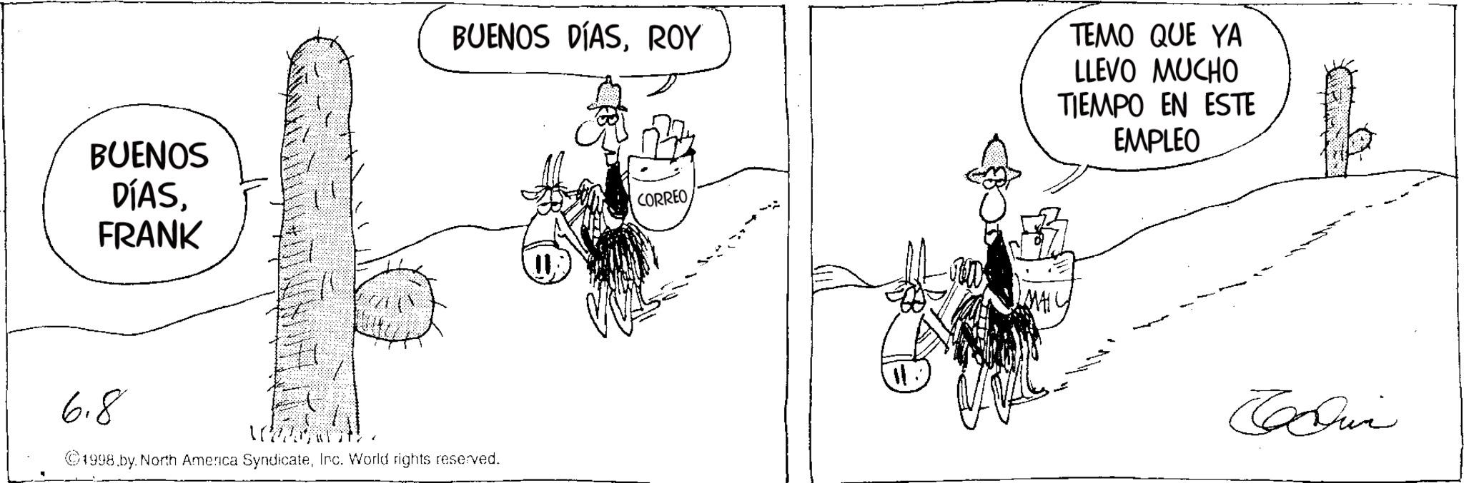 Animation OCR: BUENOS DÍASFRANK BUENOS DÍASROY TEMO QUE YA LLEVO MUCHO TIEMPO EN ESTE EMPLEO 6.8 ©1998 by North America SyndicateInc. World rights reserved. 11 CORREOMAI Cabin BUENOS DÍASFRANK BUENOS DÍASROY TEMO QUE YA LLEVO MUCHO TIEMPO EN ESTE EMPLEO 6.8 © 1998 by North America SyndicateInc. World rights reserved . 11 CORREOMAI Cabin