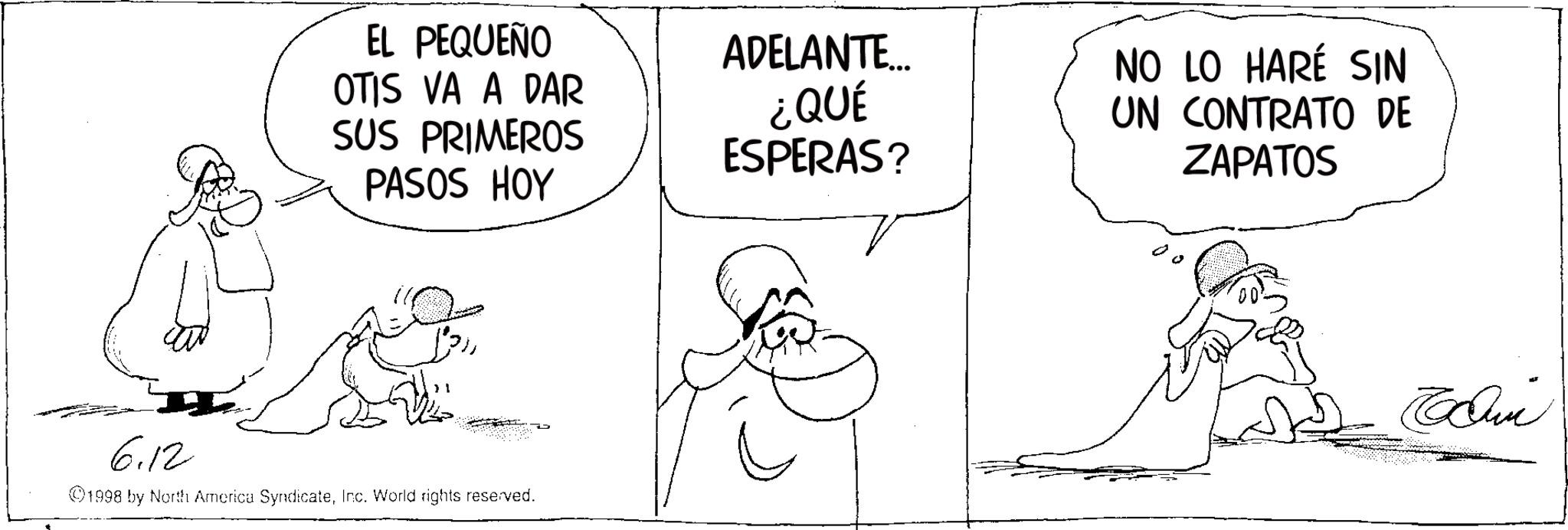 Fictional character OCR: EL PEQUEÑO OTIS VA A DAR SUS PRIMEROS ADELANTE... NO LO HARÉ SIN ¿QUÉ ESPERAS? UN CONTRATO DE ZAPATOS PASOS HOY 6.12 1998 by North America SyndicateInc. World rights reserved. EL PEQUEÑO OTIS VA A DAR SUS PRIMEROS ADELANTE ... NO LO HARÉ SIN ¿ QUÉ ESPERAS ? UN CONTRATO DE ZAPATOS PASOS HOY 6.12 1998 by North America SyndicateInc. World rights reserved .
