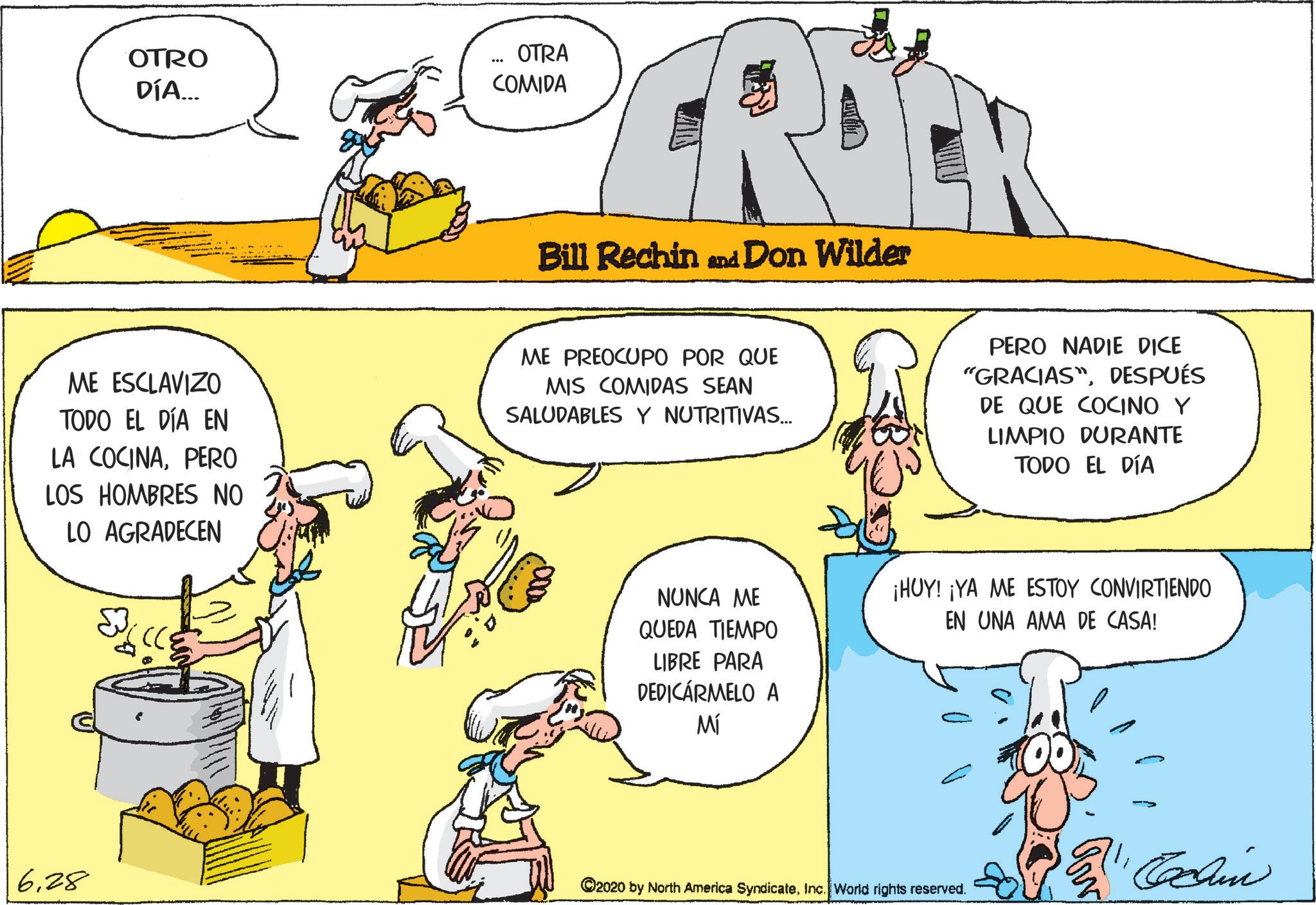 Animated cartoon OCR: OTRO DÍA... OTRA COMIDA Bill Rechin and Don Wilder ME ESCLAVIZO TODO EL DÍA EN LA COCINAPERO LOS HOMBRES NO LO AGRADECEN ME PREOCUPO POR QUE MIS COMIDAS SEAN SALUDABLES Y NUTRITIVAS... PERO NADIE DICE "GRACIAS"DESPUÉS DE QUE COCINO Y LIMPIO DURANTE TODO EL DÍA 628 NUNCA ME QUEDA TIEMPO LIBRE PARA DEDICARMELO A Mí ¡HUY! ¡YA ME ESTOY CONVIRTIENDO EN UNA AMA DE CASA! Cachin ©2020 by North America SyndicateInc. World rights reserved. OTRO DÍA ... OTRA COMIDA Bill Rechin and Don Wilder ME ESCLAVIZO TODO EL DÍA EN LA COCINAPERO LOS HOMBRES NO LO AGRADECEN ME PREOCUPO POR QUE MIS COMIDAS SEAN SALUDABLES Y NUTRITIVAS ... PERO NADIE DICE " GRACIAS "DESPUÉS DE QUE COCINO Y LIMPIO DURANTE TODO EL DÍA 628 NUNCA ME QUEDA TIEMPO LIBRE PARA DEDICARMELO A Mí ¡ HUY ! ¡ YA ME ESTOY CONVIRTIENDO EN UNA AMA DE CASA ! Cachin © 2020 by North America SyndicateInc. World rights reserved .