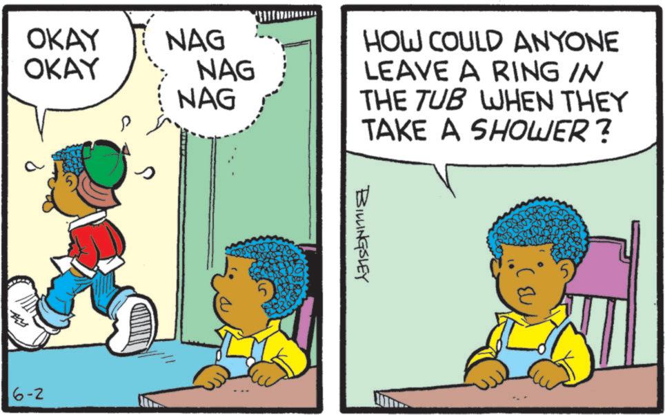 Graphics OCR: OKAY OKAY NAG NAG NAG a 6-2 5 HOW COULD ANYONE LEAVE A RING IN THE TUB WHEN THEY TAKE A SHOWER? BILLINGSLEY OKAY OKAY NAG NAG NAG a 6-2 5 HOW COULD ANYONE LEAVE A RING IN THE TUB WHEN THEY TAKE A SHOWER ? BILLINGSLEY