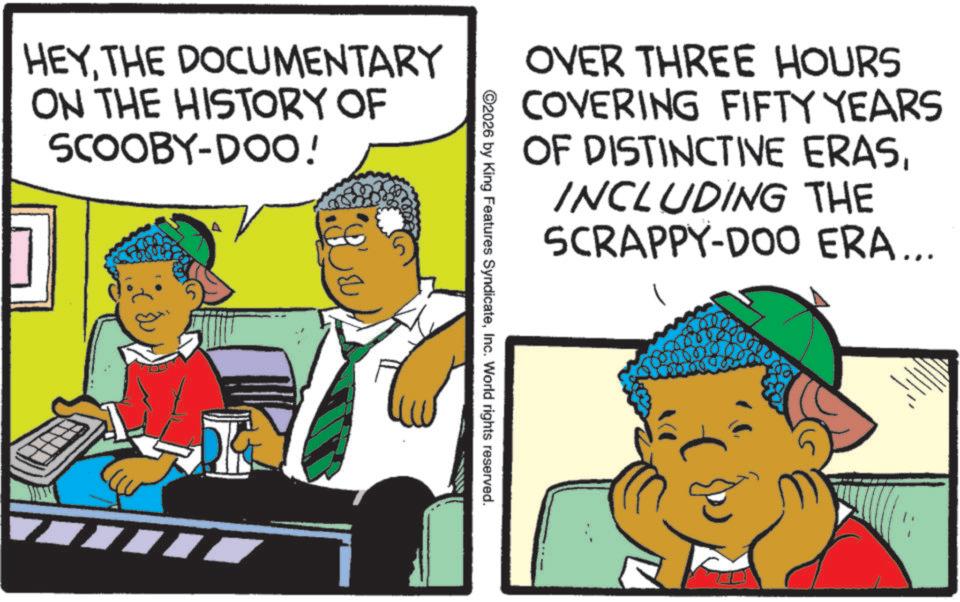 Pleased OCR: HEYTHE DOCUMENTARY ON THE HISTORY OF SCOOBY-DOO! OVER THREE HOURS COVERING FIFTY YEARS OF DISTINCTIVE ERASINCLUDING THE SCRAPPY-DOO ERA... ©2026 by King Features SyndicateInc. World rights reserved. HEYTHE DOCUMENTARY ON THE HISTORY OF SCOOBY - DOO ! OVER THREE HOURS COVERING FIFTY YEARS OF DISTINCTIVE ERASINCLUDING THE SCRAPPY - DOO ERA ... © 2026 by King Features SyndicateInc. World rights reserved .