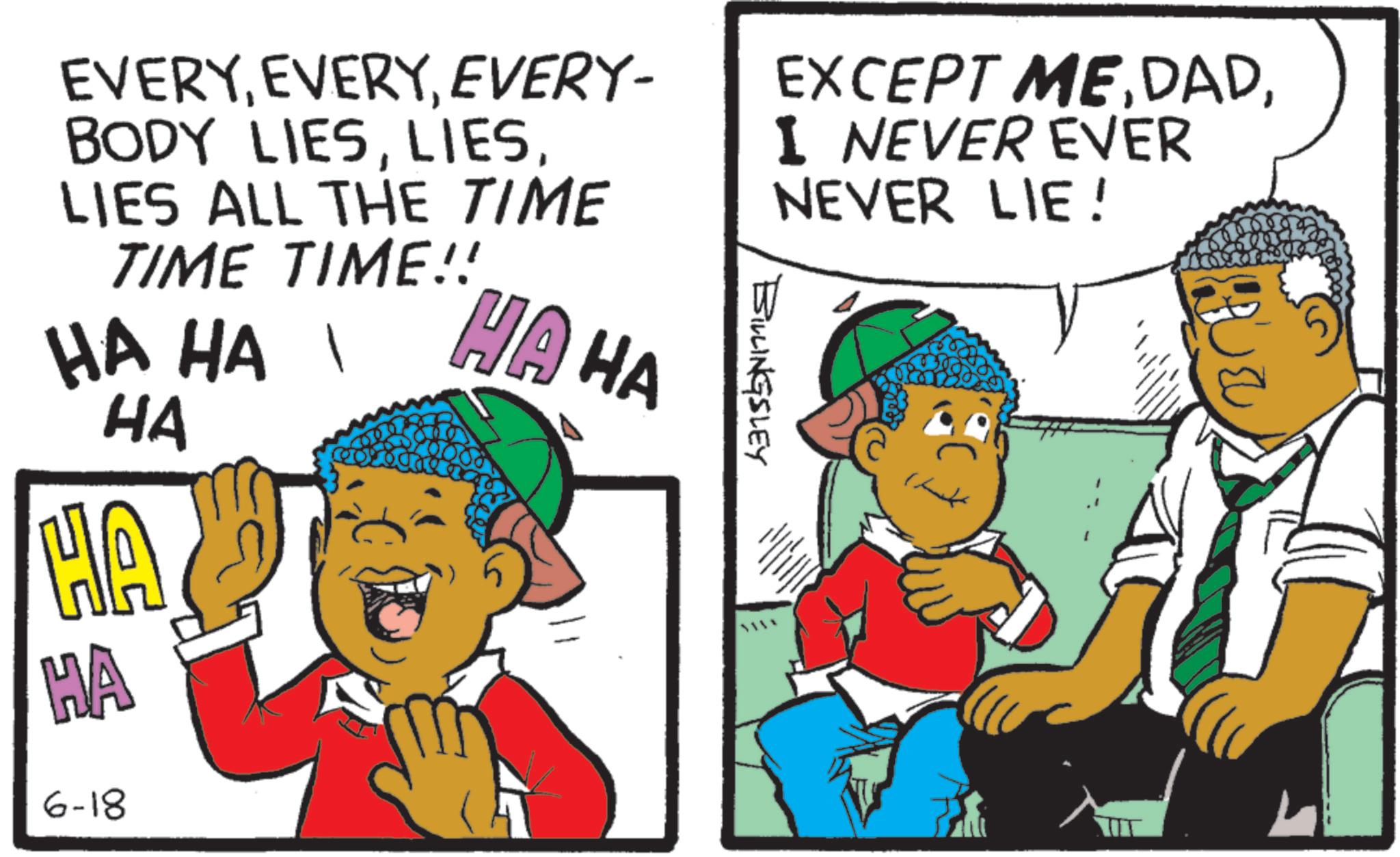 Comics OCR: EVERYEVERY- BODY LIESLIES ALL THE TIME TIME TIME!! HA HA HA HA HA HA HA 6-18 BILLINGSLEY EXCEPT MEI NEVER EVER NEVER LIE! EVERYEVERY- BODY LIESLIES ALL THE TIME TIME TIME !! HA HA HA HA HA HA HA 6-18 BILLINGSLEY EXCEPT MEI NEVER EVER NEVER LIE !